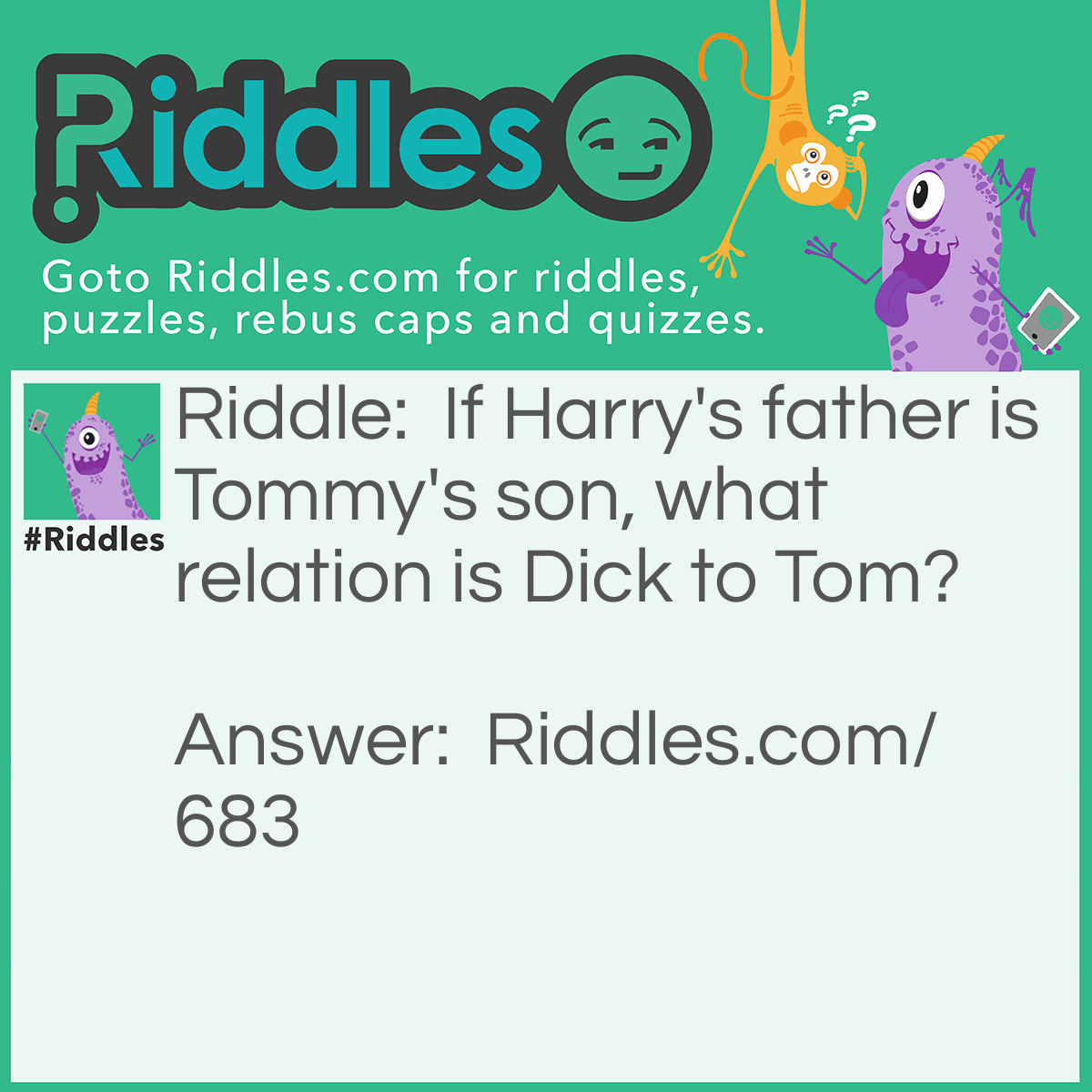 Riddle: If Harry's father is Tommy's son, what relation is Dick to Tom? Answer: Tommy is Harry's grandfather.