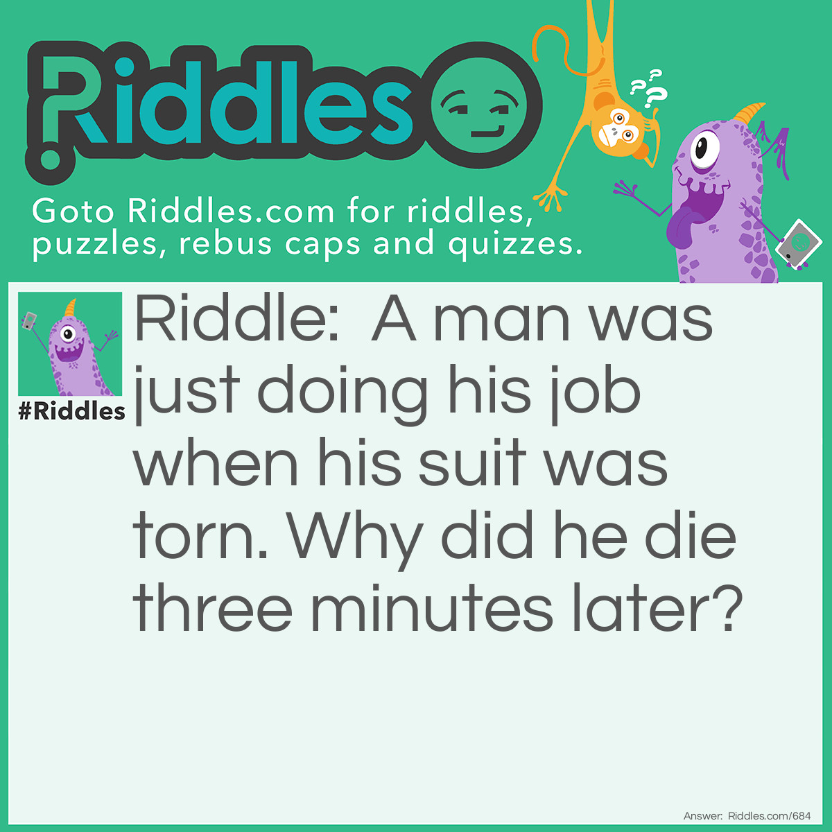 Riddle: A man was just doing his job when his suit was torn. Why did he die three minutes later? Answer: He was an astronaut on a space walk, doing repairs.