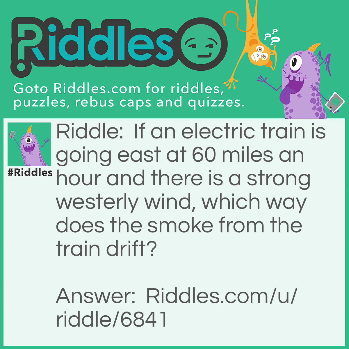 Riddle: If an electric train is going east at 60 miles an hour and there is a strong westerly wind, which way does the smoke from the train drift? Answer: There is no smoke coming from electric trains.