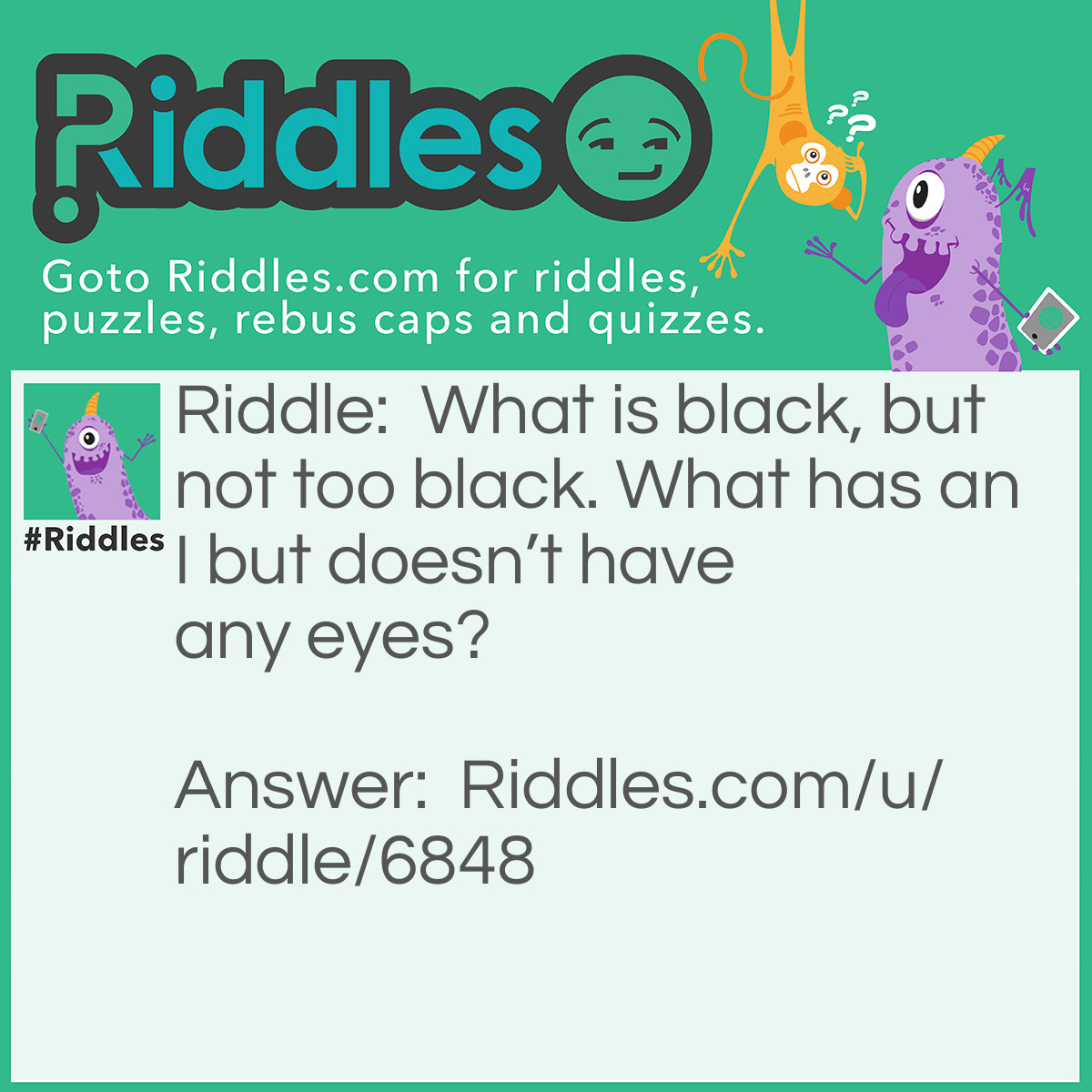 Riddle: What is black, but not too black. What has an I but doesn't have any eyes? Answer: Ink.