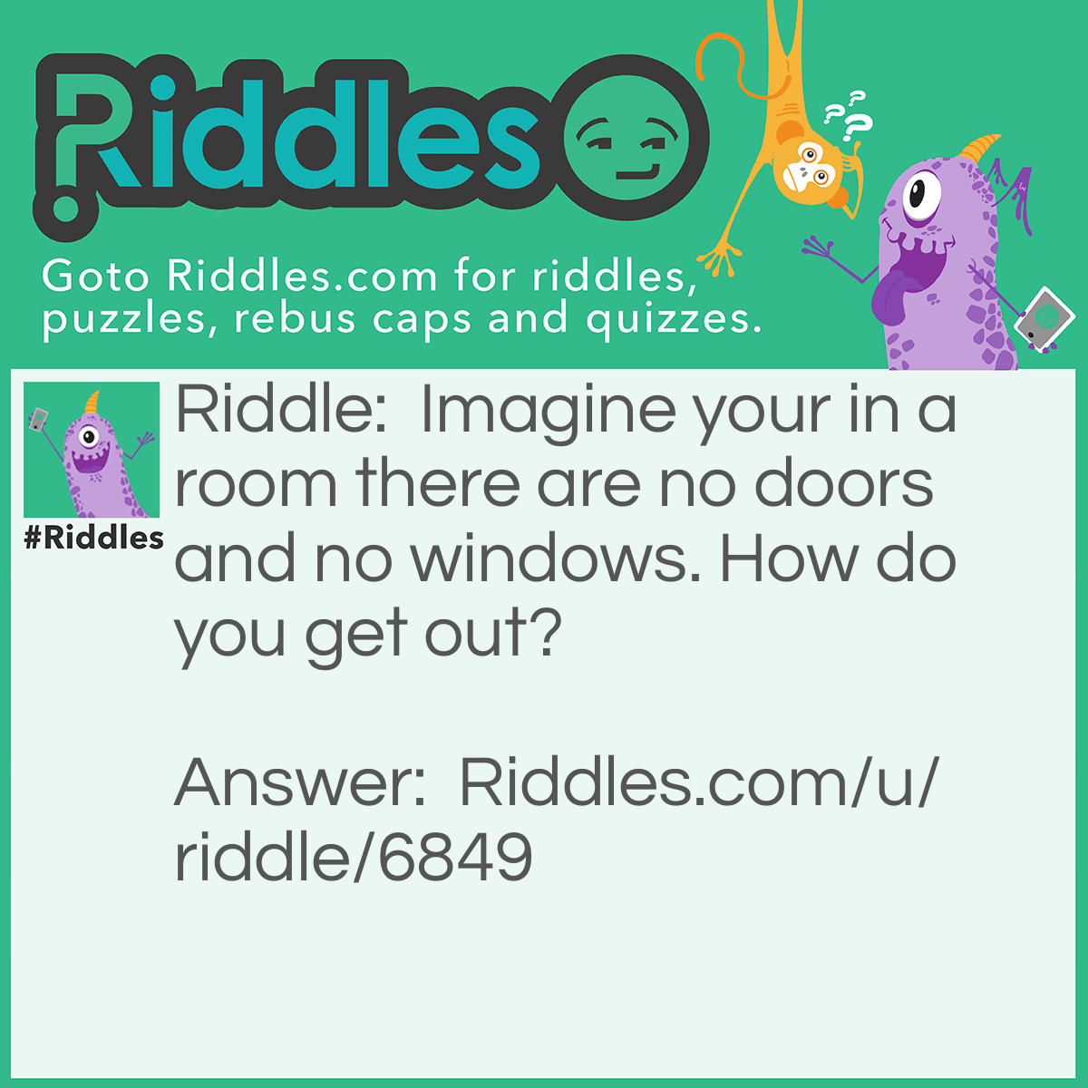 Riddle: Imagine your in a room there are no doors and no windows. How do you get out? Answer: Stop imaging.