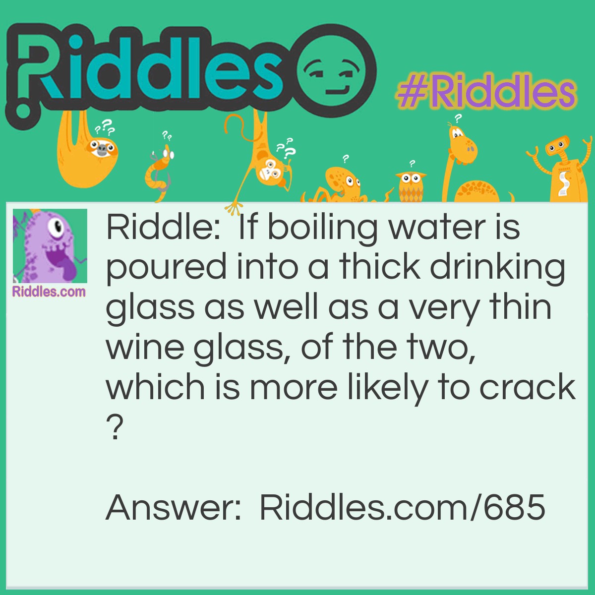 Riddle: If boiling water is poured into a thick drinking glass as well as a very thin wine glass, of the two, which is more likely to crack? Answer: The thick glass is more likely to crack since glass is a poor conductor of heat. In a thin glass, the heat passes more quickly from the glass into the surrounding air, causing the glass to expand equally. When hot water is poured into a thick glass, the inner surface expands, but the outer surface does not. It is this extreme stress on the glass that causes it to crack.