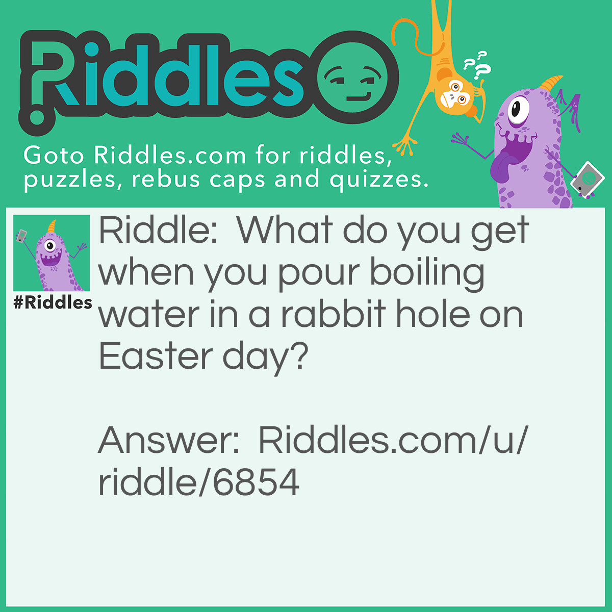 Riddle: What do you get when you pour boiling water in a rabbit hole on Easter day? Answer: Hot cross bun-nies
