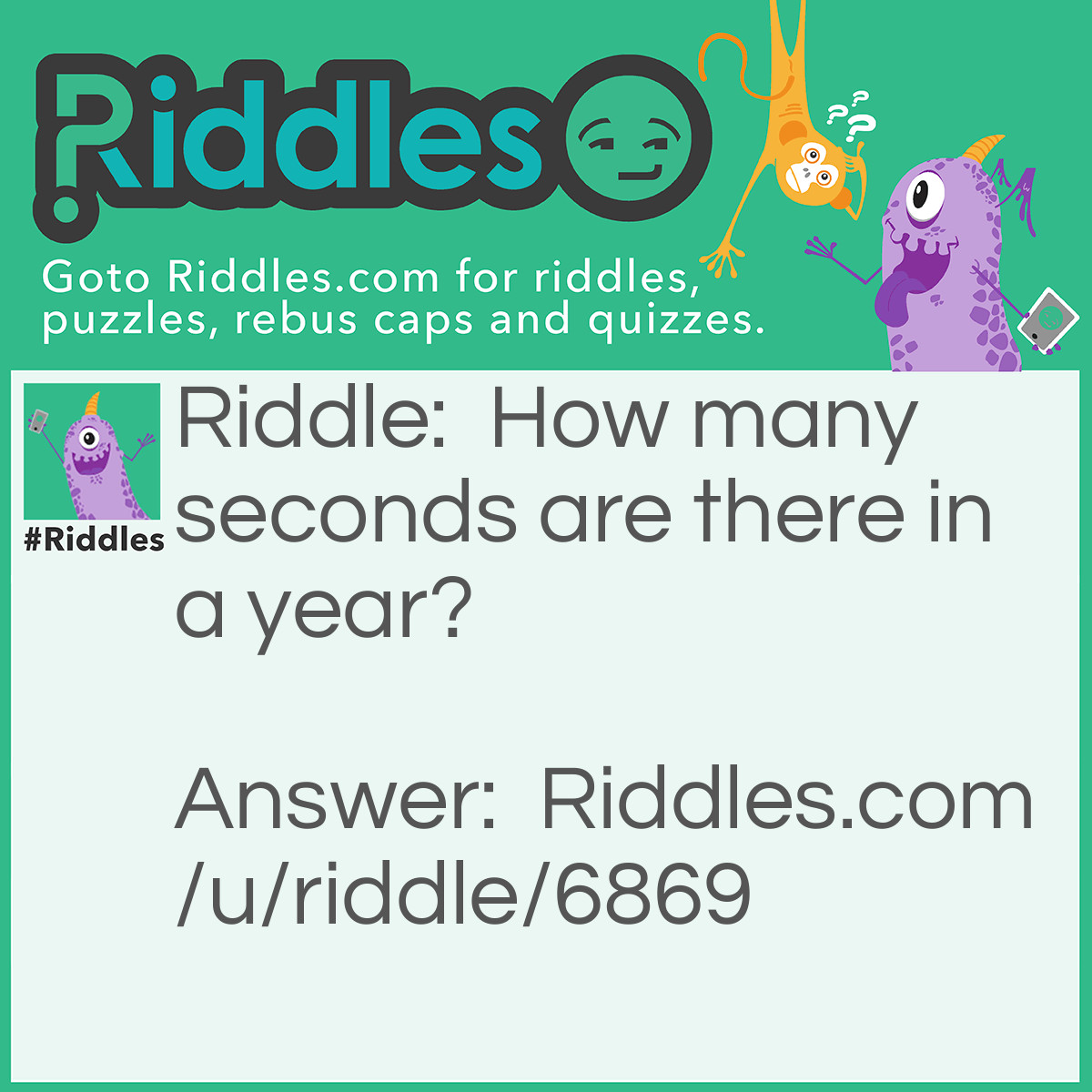 Riddle: How many seconds are there in a year? Answer: 12 because, January 2nd February 2nd, March 2nd, April 2nd May 2nd, June 2nd, July 2nd August 2nd, September 2nd October 2nd, November 2nd December 2nd.