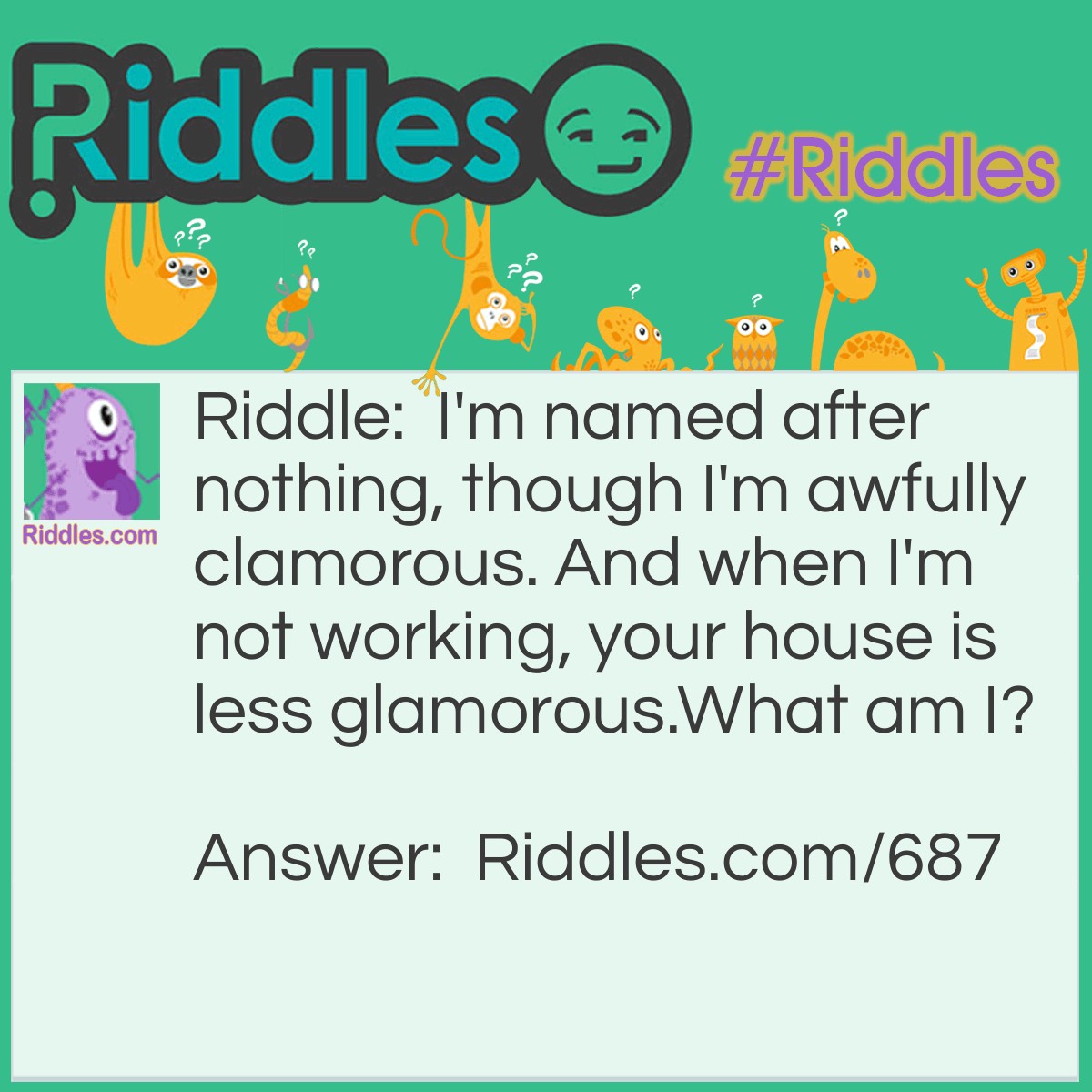 Riddle: I'm named after nothing, though I'm awfully clamorous. And when I'm not working, your house is less glamorous. 
What am I? Answer: A vacuum cleaner.