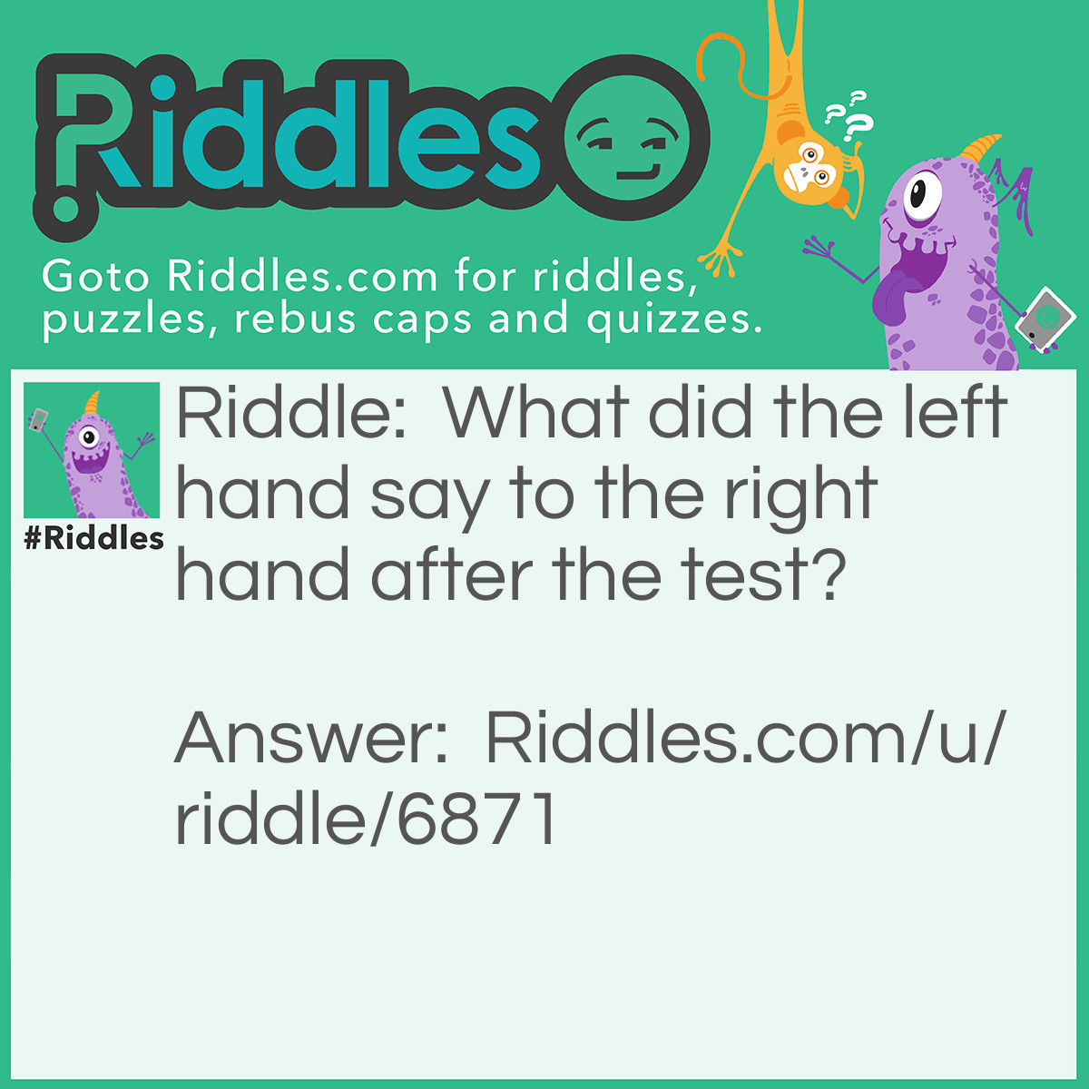 Riddle: What did the left hand say to the right hand after the test? Answer: Why do you always have to be RIGHT.