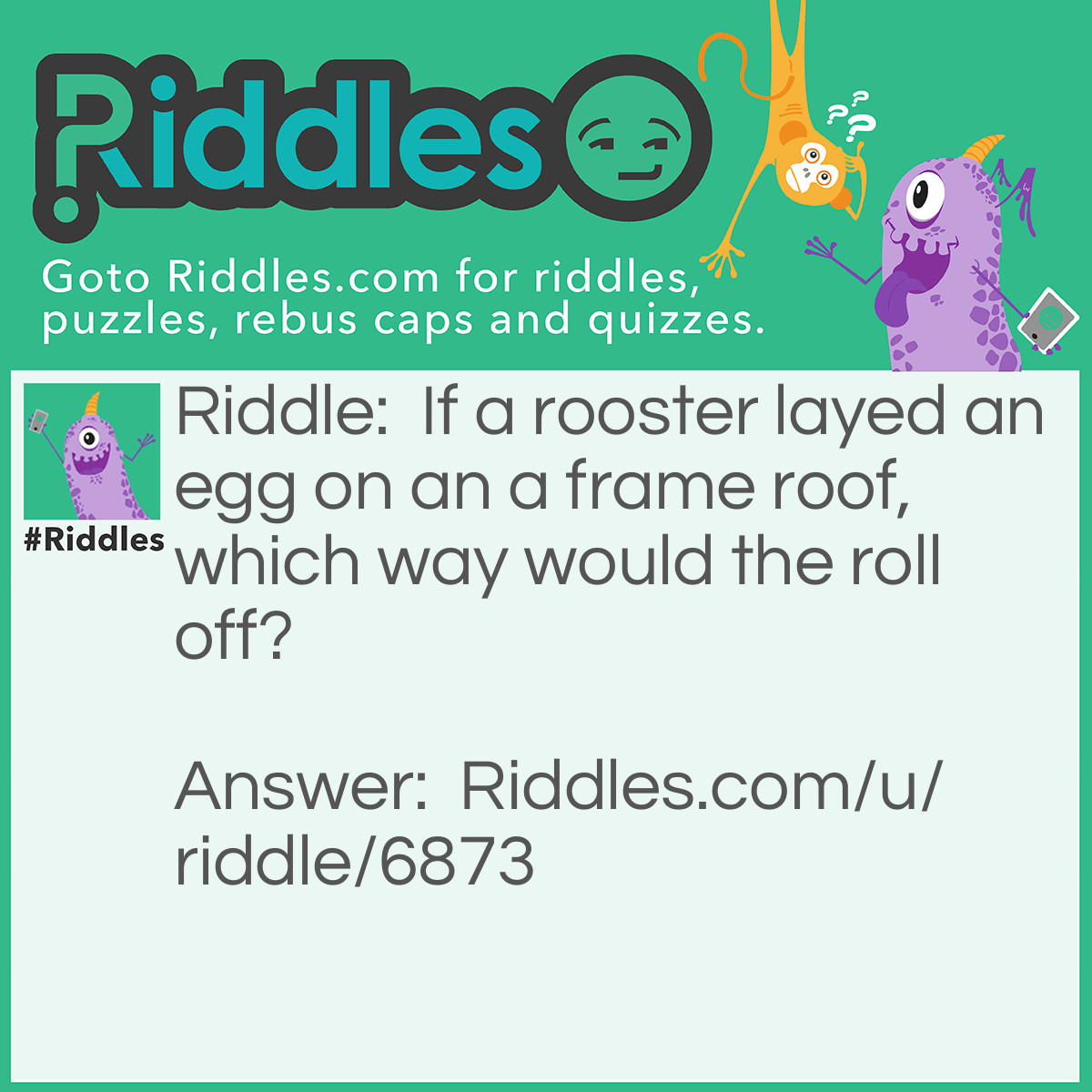 Riddle: If a rooster layed an egg on an a frame roof, which way would the roll off? Answer: Neither, roosters don't lay eggs. Hens do.