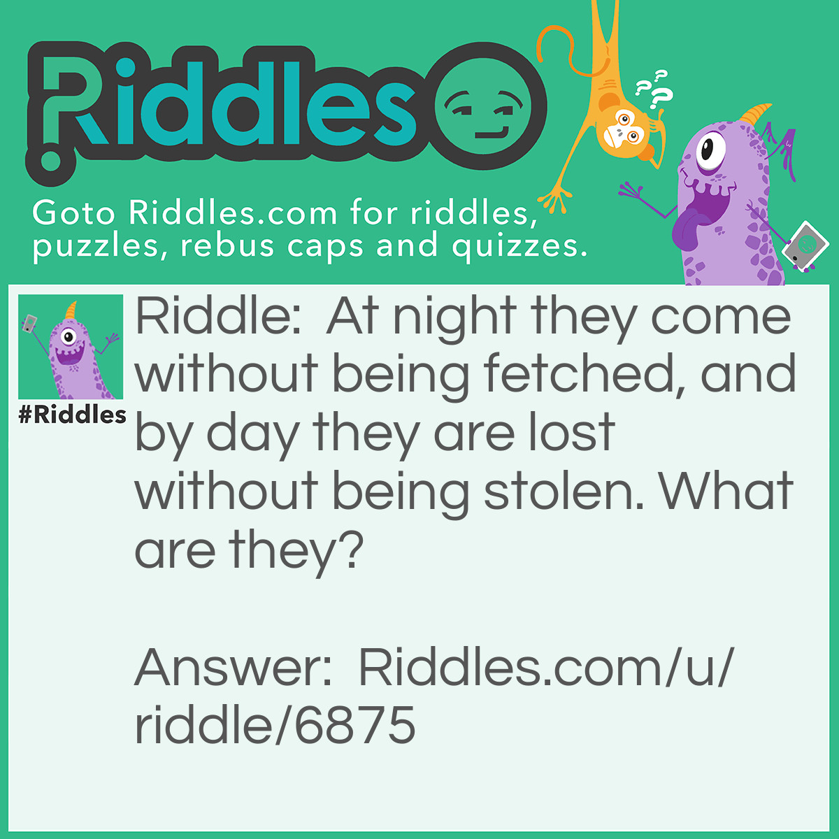 Riddle: At night they come without being fetched, and by day they are lost without being stolen. What are they? Answer: The stars.