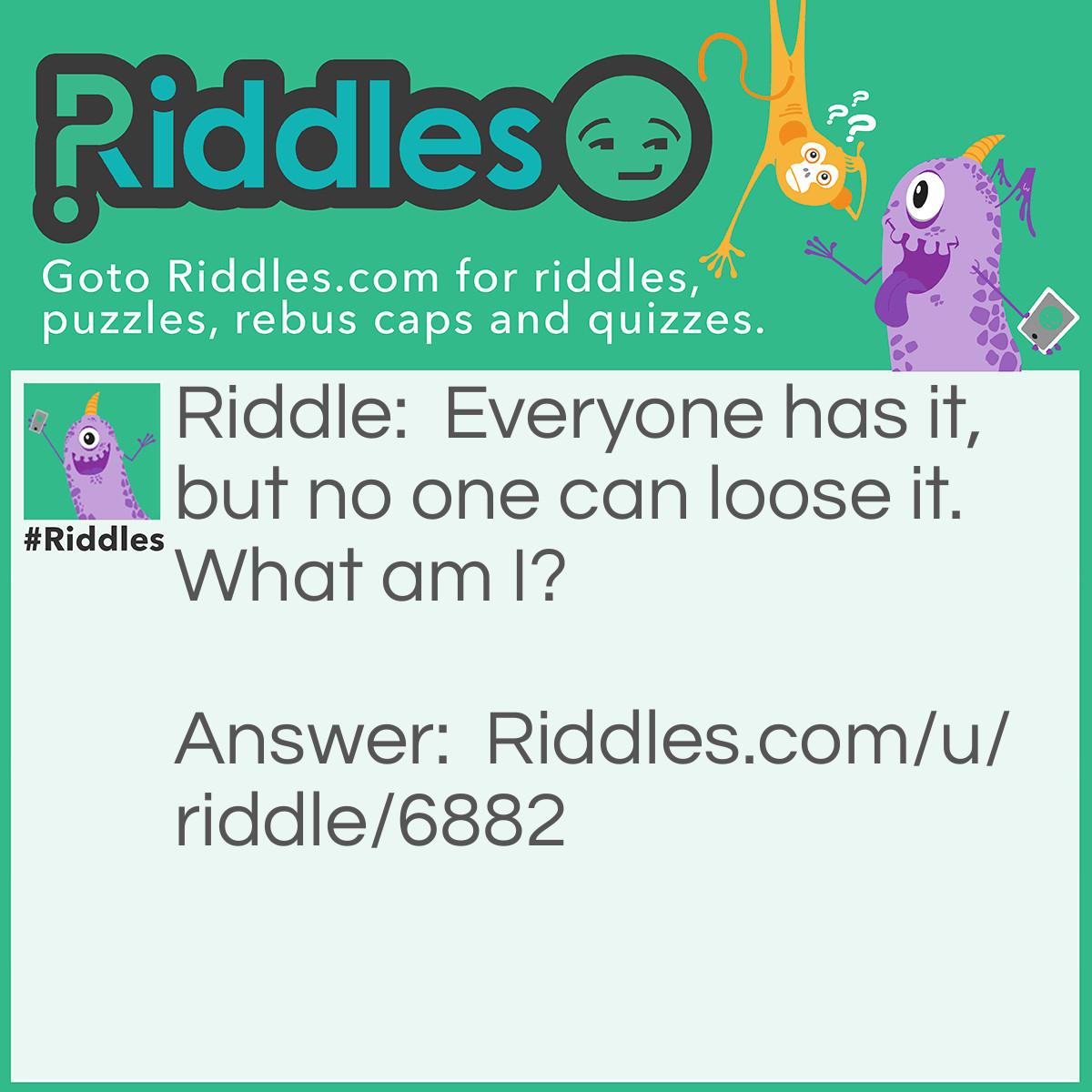 Riddle: Everyone has it, but no one can loose it. What am I? Answer: A shadow.