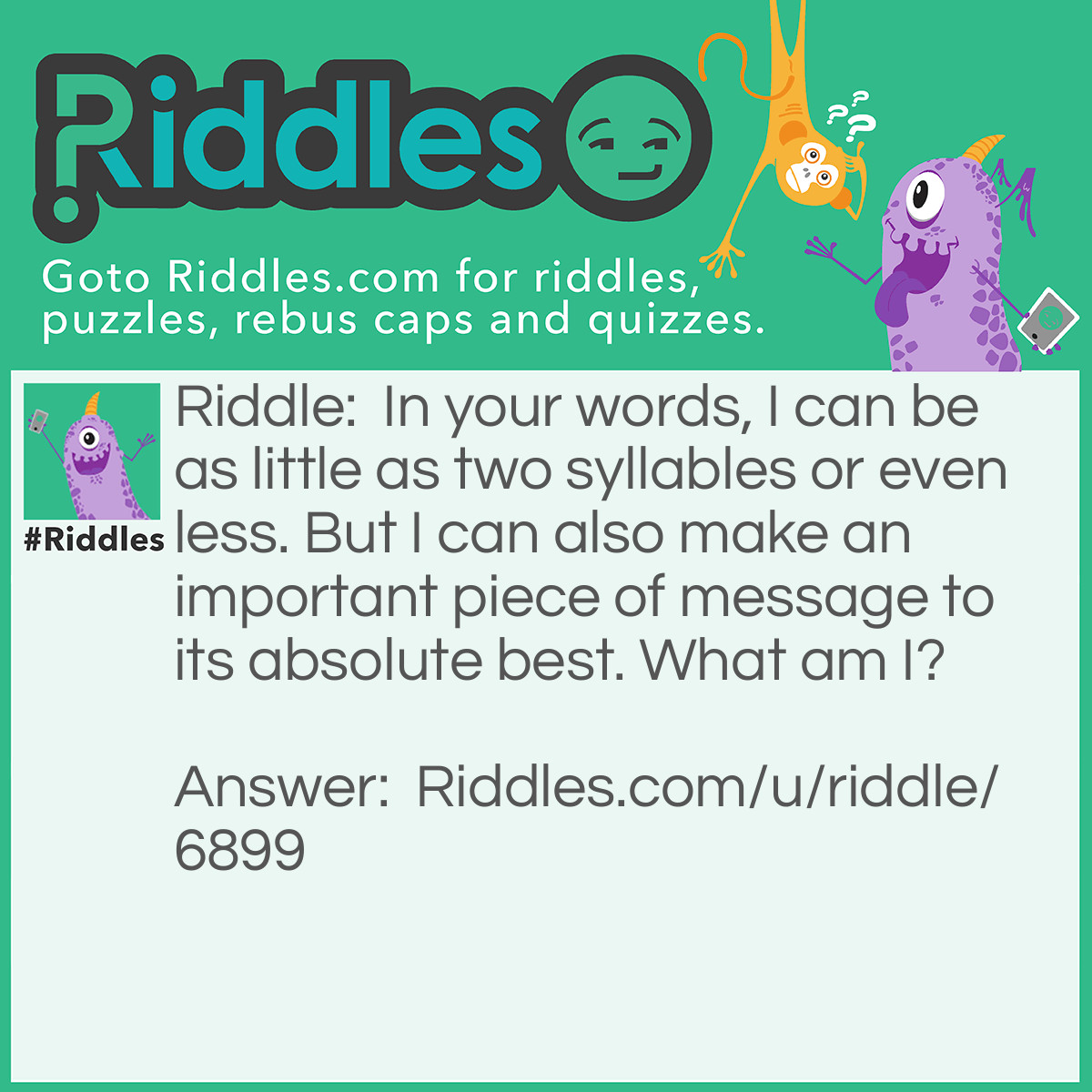 Riddle: In your words, I can be as little as two syllables or even less. But I can also make an important piece of message to its absolute best. What am I? Answer: A letter.