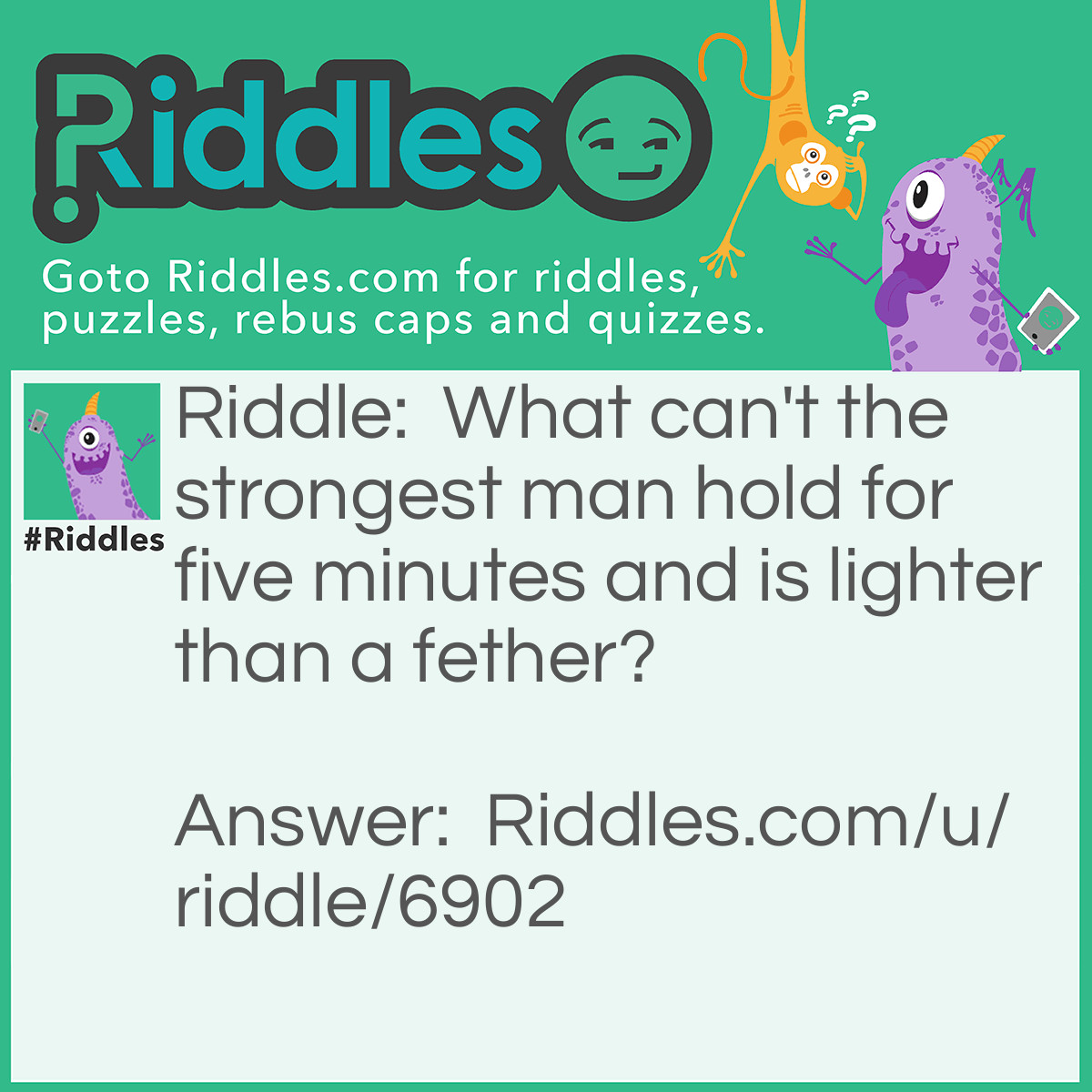 Riddle: What can't the strongest man hold for five minutes and is lighter than a fether? Answer: His breath.