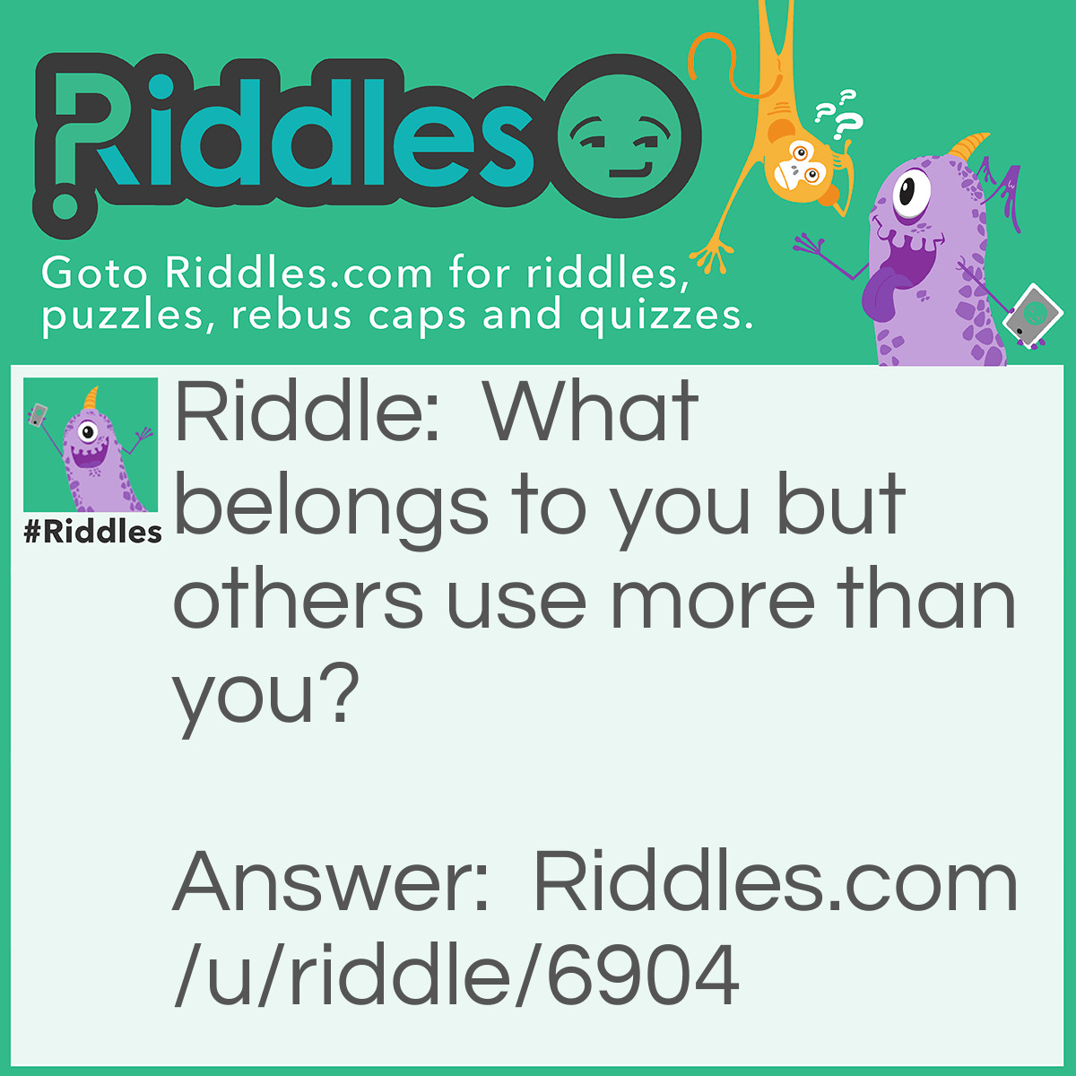Riddle: What belongs to you but others use more than you? Answer: Your name.