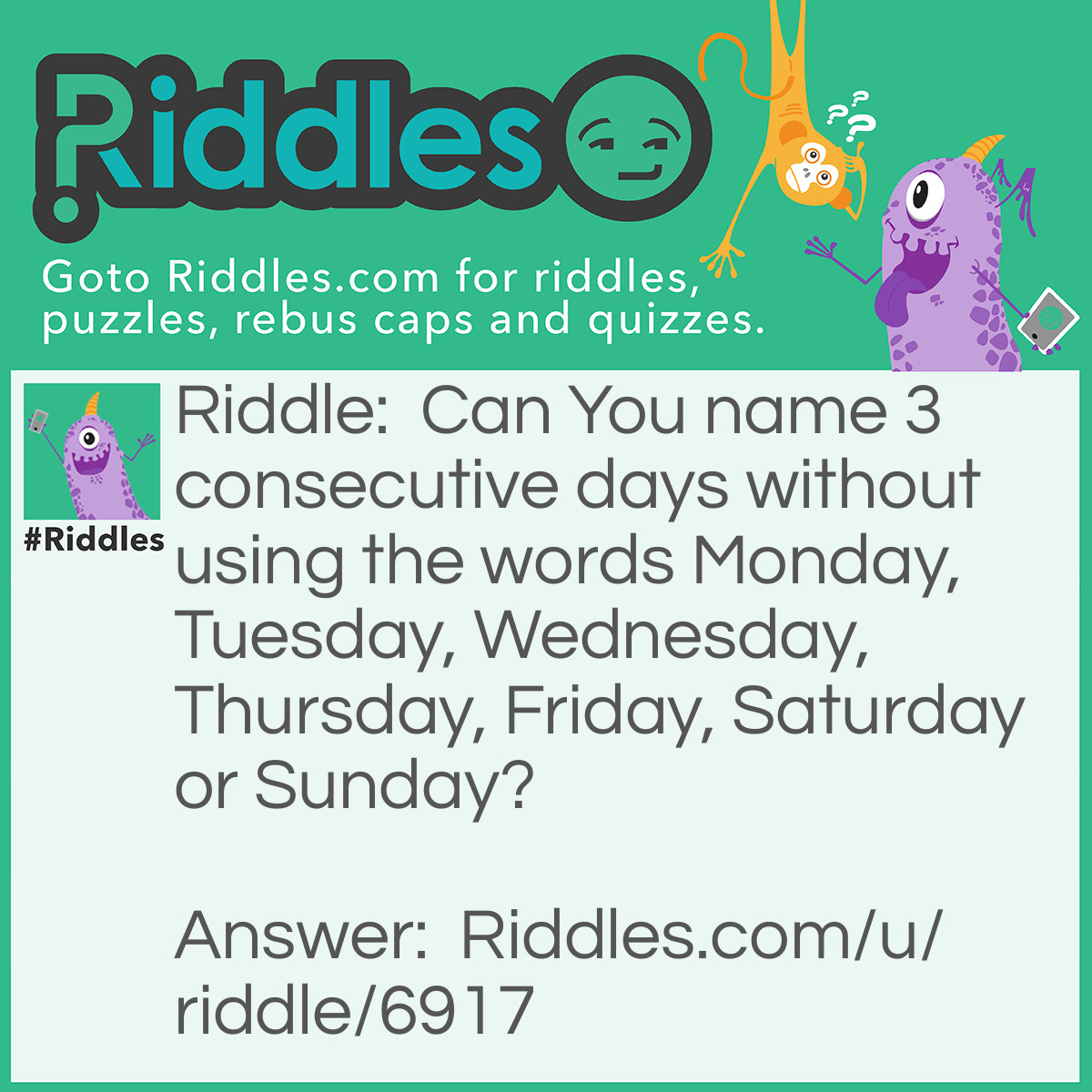 Riddle: Can You name 3 consecutive days without using the words Monday, Tuesday, Wednesday, Thursday, Friday, Saturday or Sunday? Answer: Yesterday, today and tomorrow.