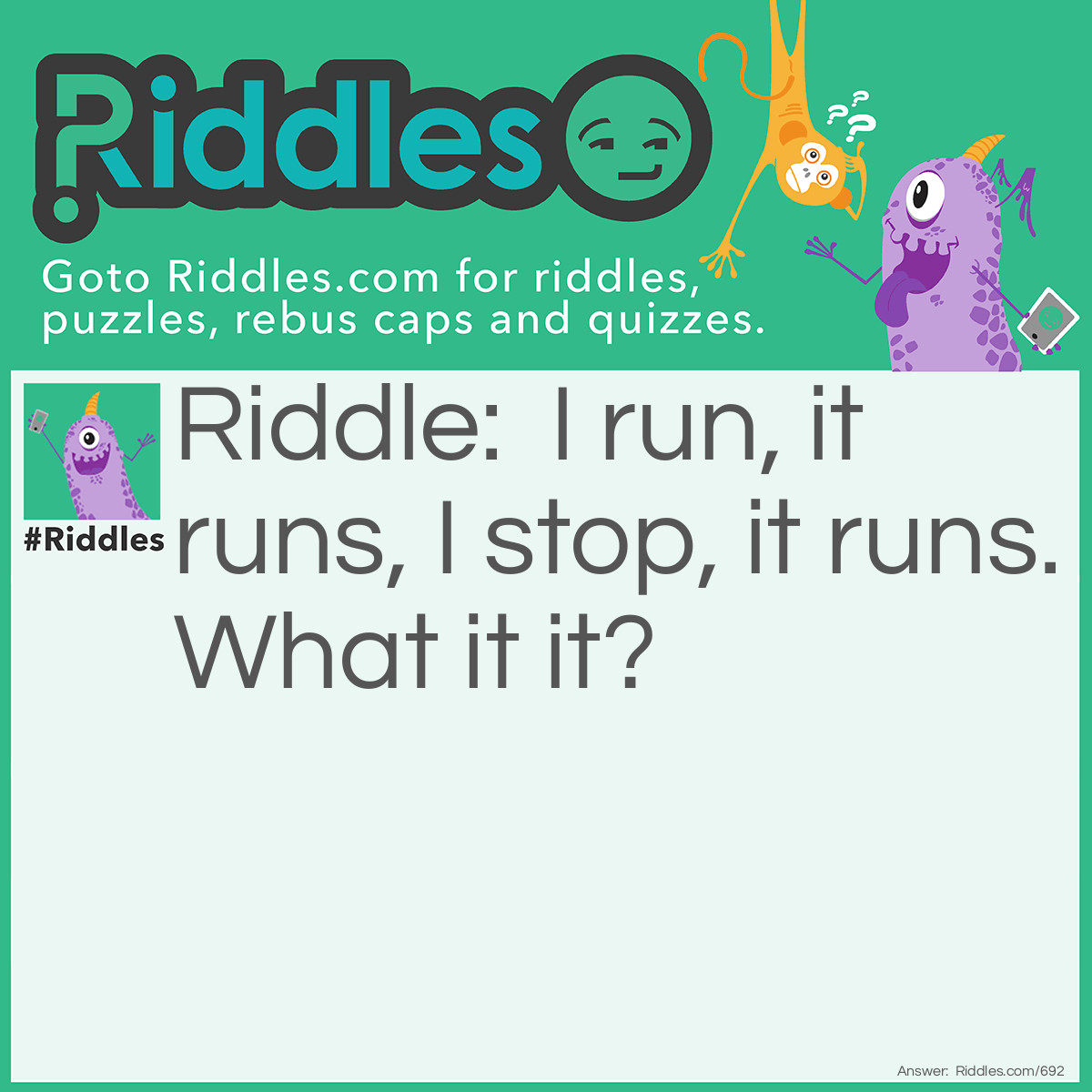 Riddle: I run, it runs, I stop, it runs
What it it?  Answer: My watch.