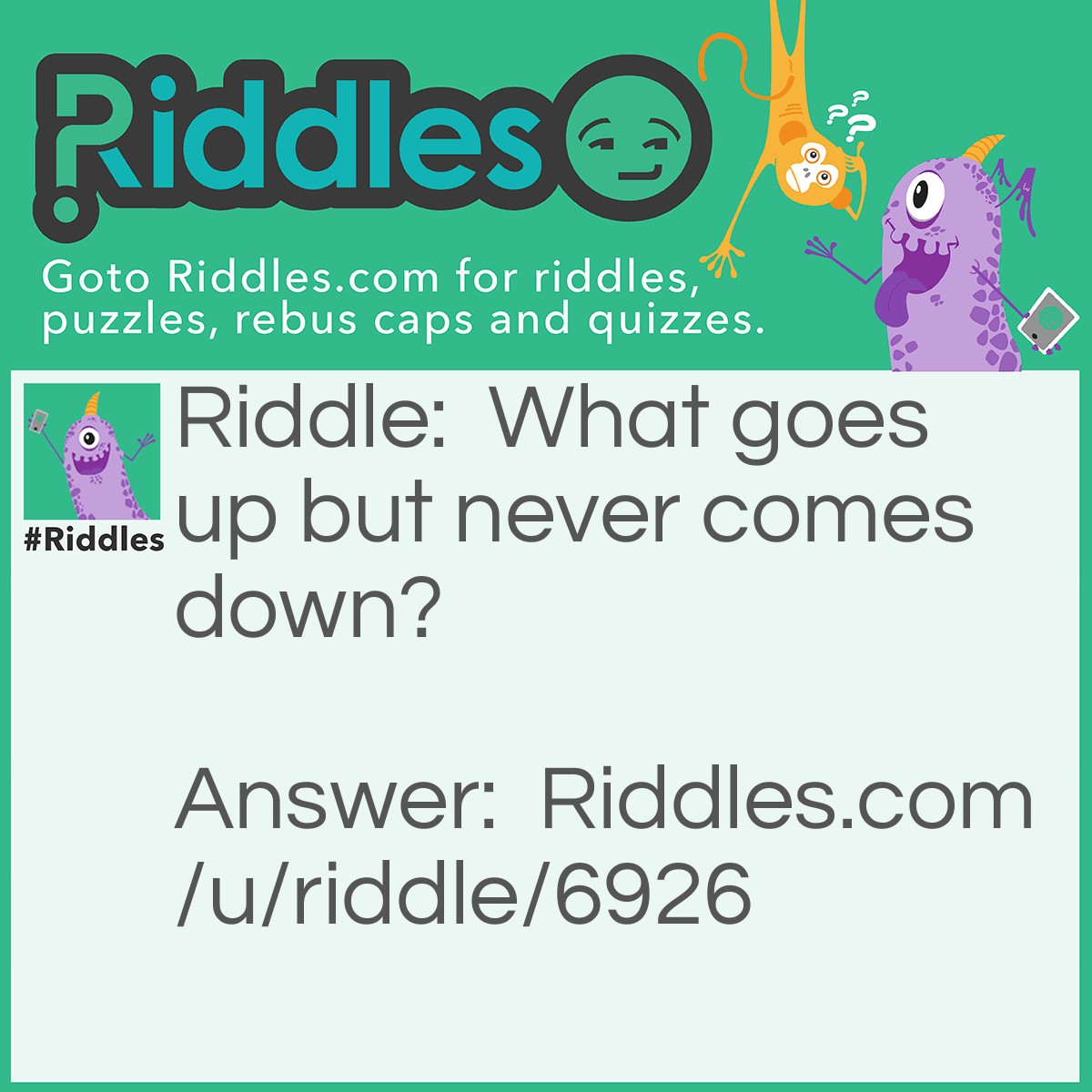 Riddle: What goes up but never comes down? Answer: Your age.