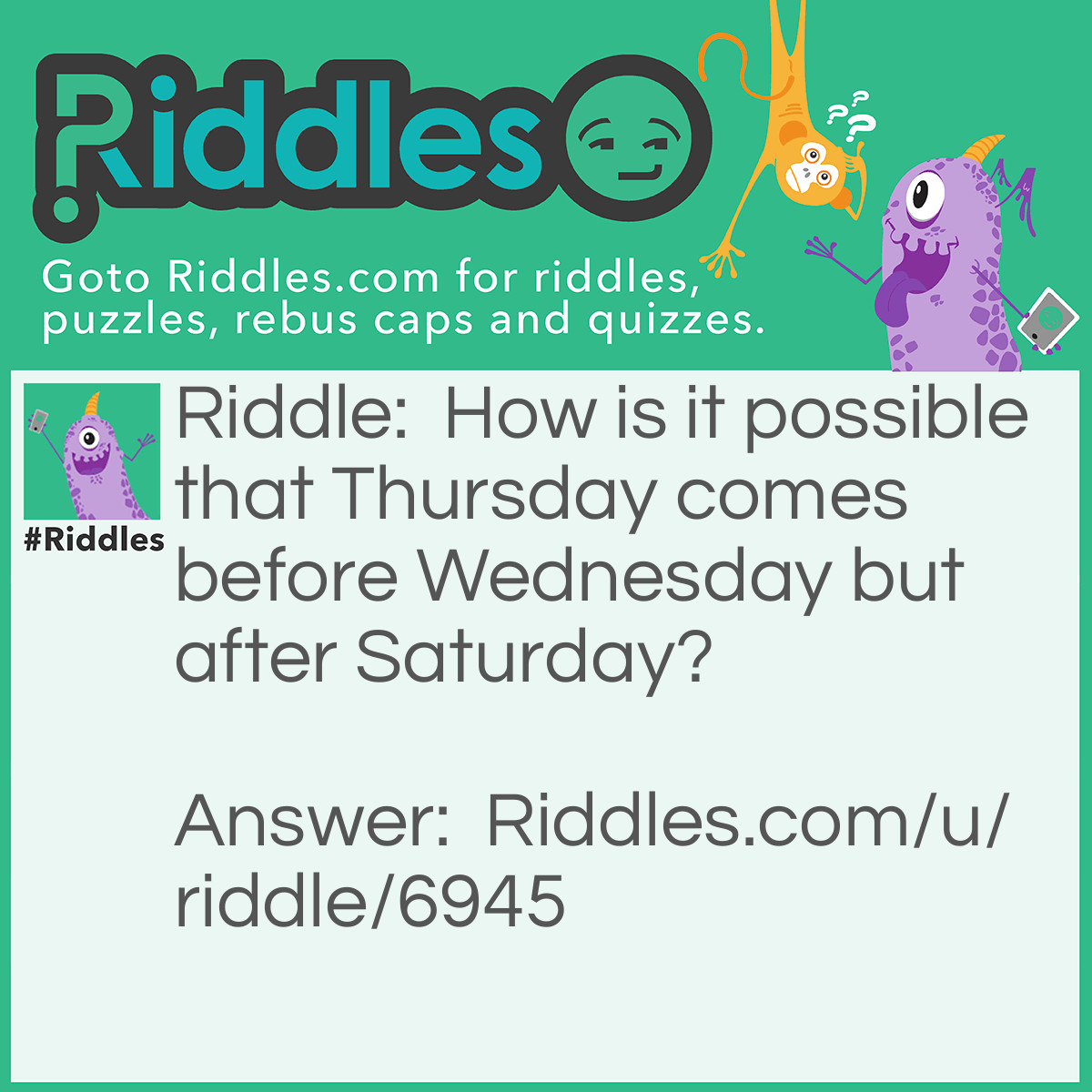 Riddle: How is it possible that Thursday comes before Wednesday but after Saturday? Answer: You are looking in the thesaurus and not on the calendar.