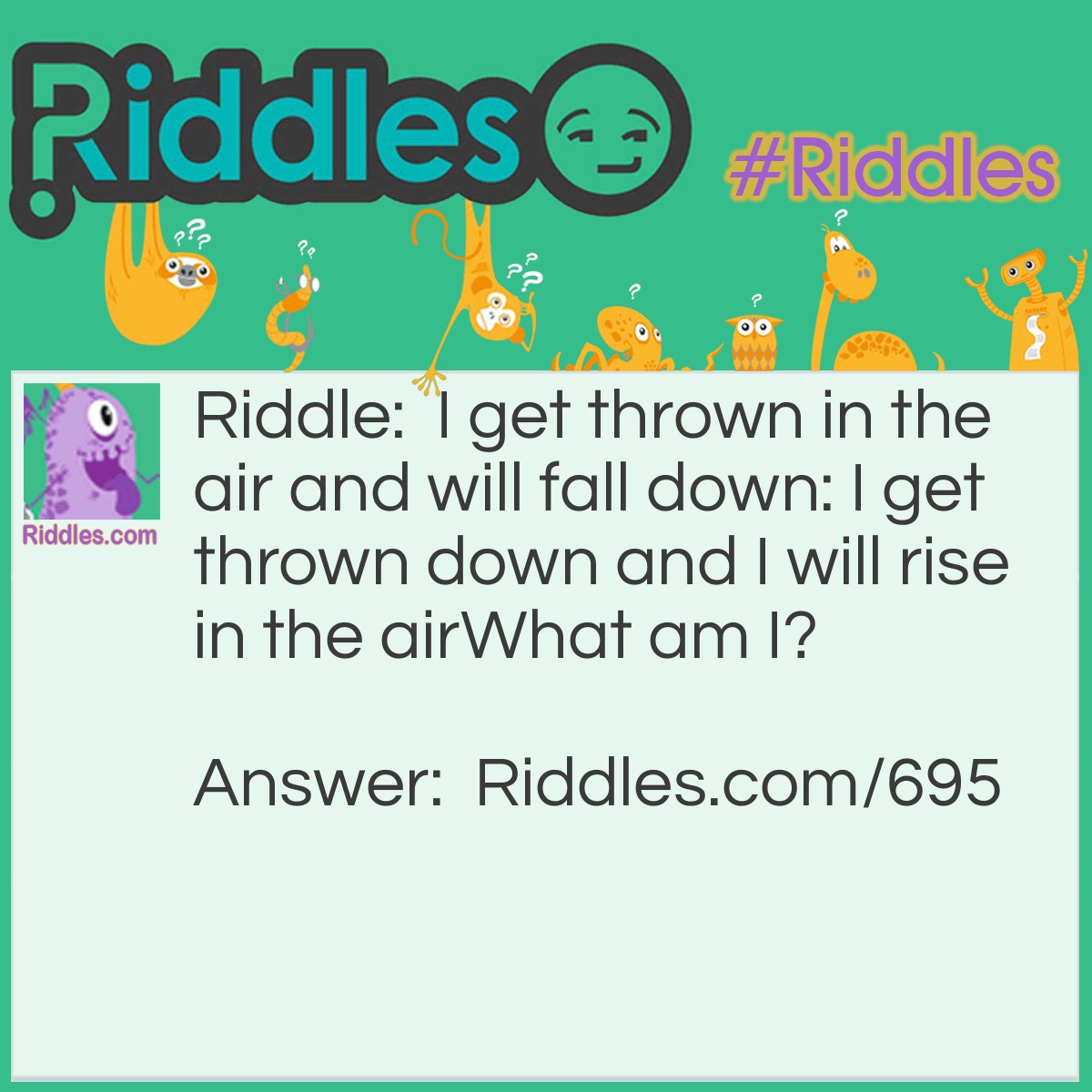 Riddle: I get thrown in the air and will fall down: I get thrown down and I will rise in the air
What am I? Answer: A rubber ball.