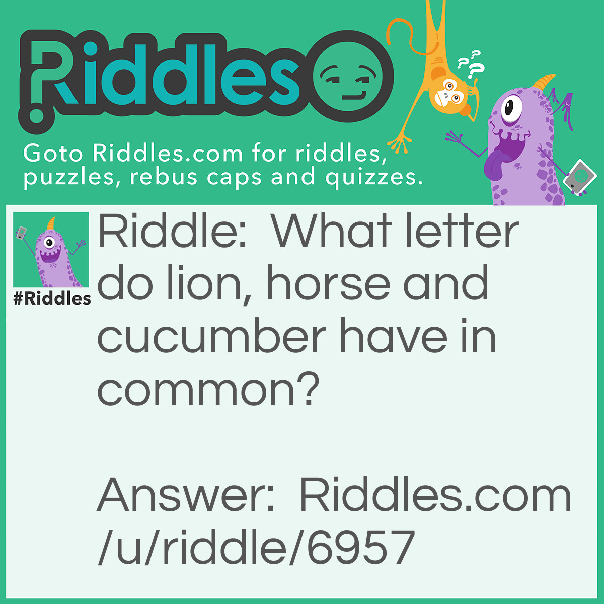 Riddle: What letter do lion, horse and cucumber have in common? Answer: They are all missing the vowel A. (Lion, Horse, Cucumber)