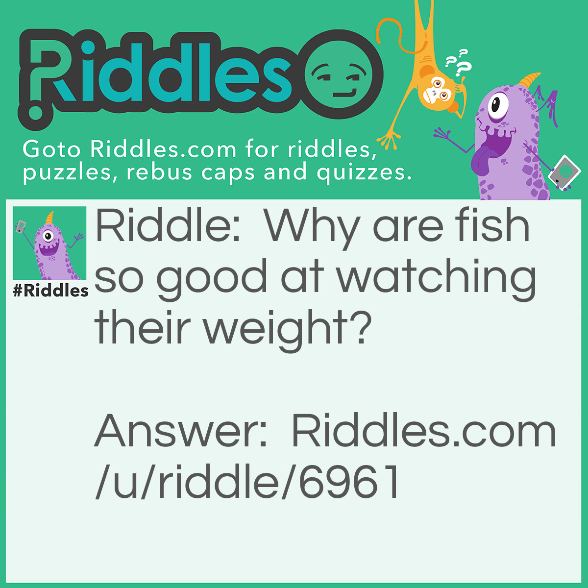 Riddle: Why are fish so good at watching their weight? Answer: Because they have lots of scales.