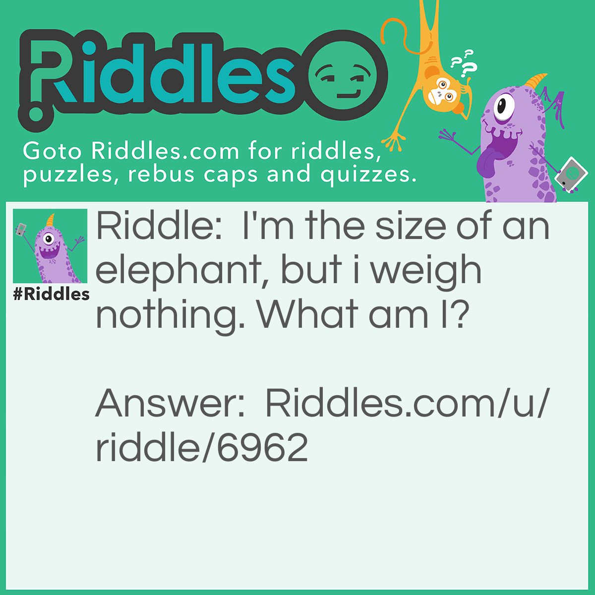 Riddle: I'm the size of an elephant, but I weigh nothing. What am I? Answer: An elephant's shadow.