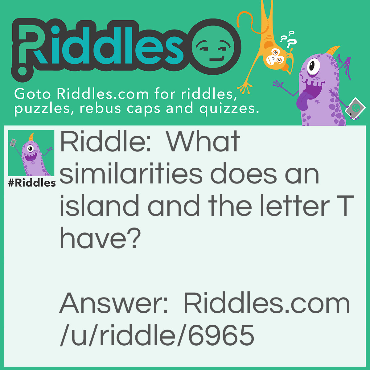 Riddle: What similarities does an island and the letter T have? Answer: They're both in the middle of "water".