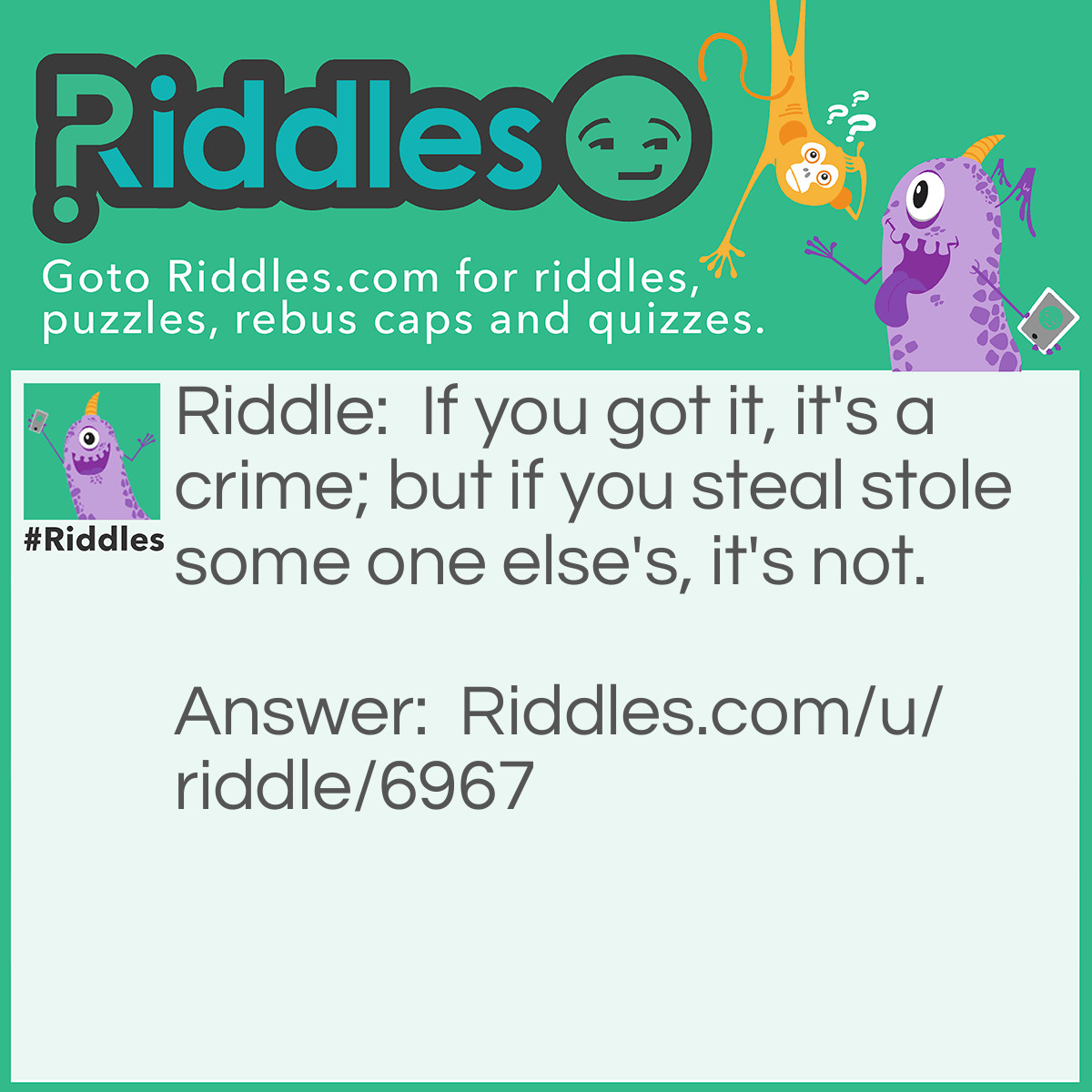 Riddle: If you got it, it's a crime; but if you steal stole some one else's, it's not. Answer: Suicide Attempt.