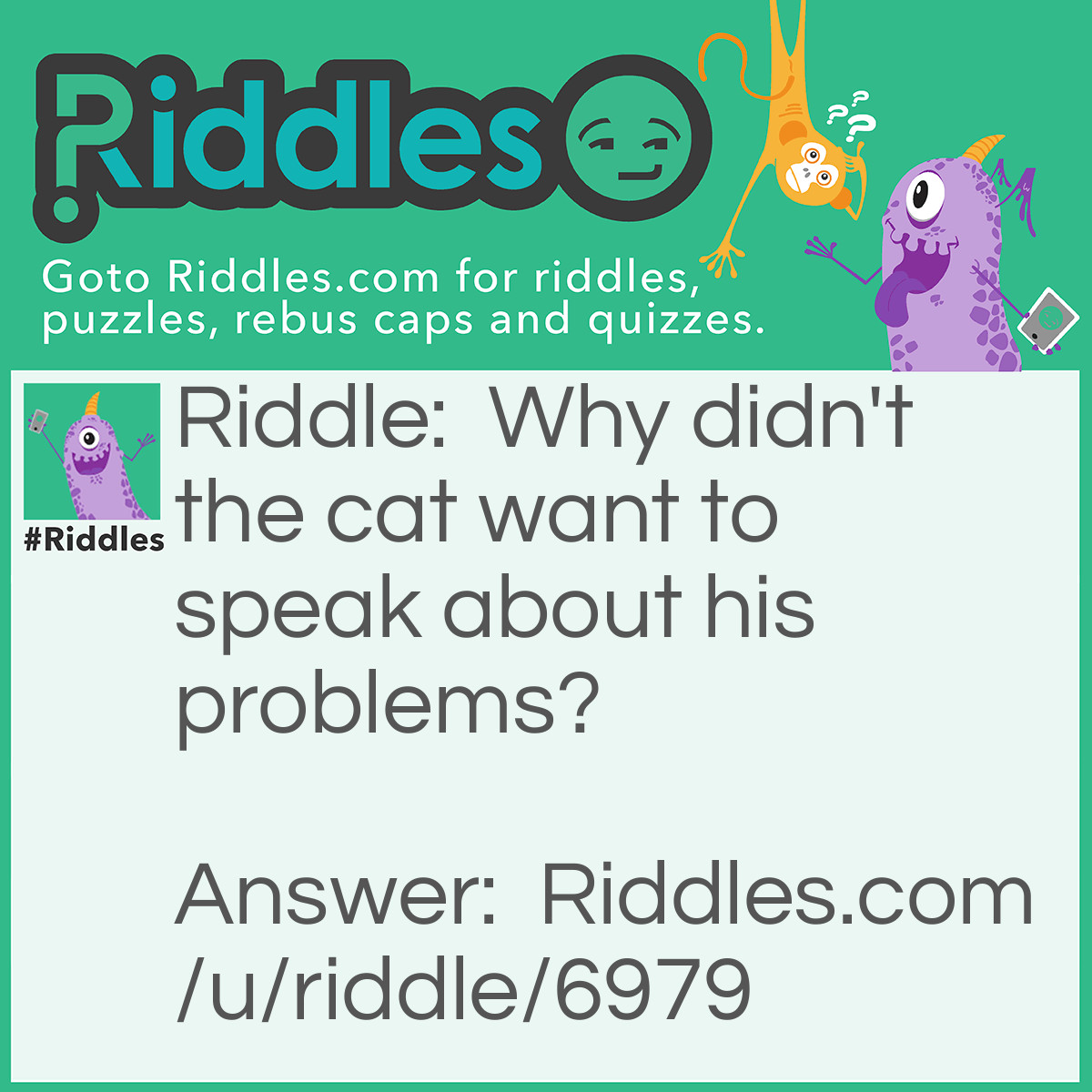 Riddle: Why didn't the cat want to speak about his problems? Answer: Because it's purr-sonal information!