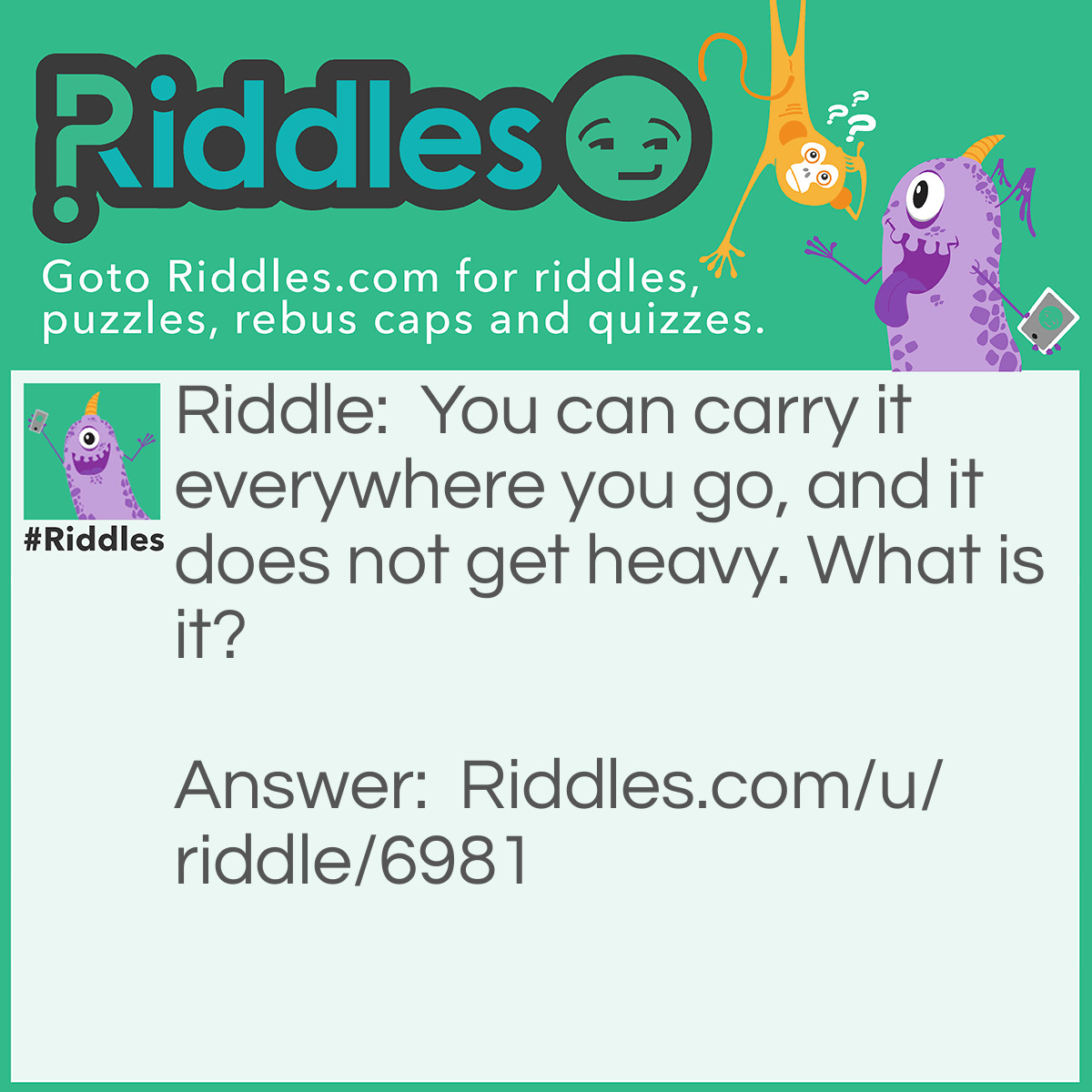 Riddle: You can carry it everywhere you go, and it does not get heavy. What is it? Answer: Your Name