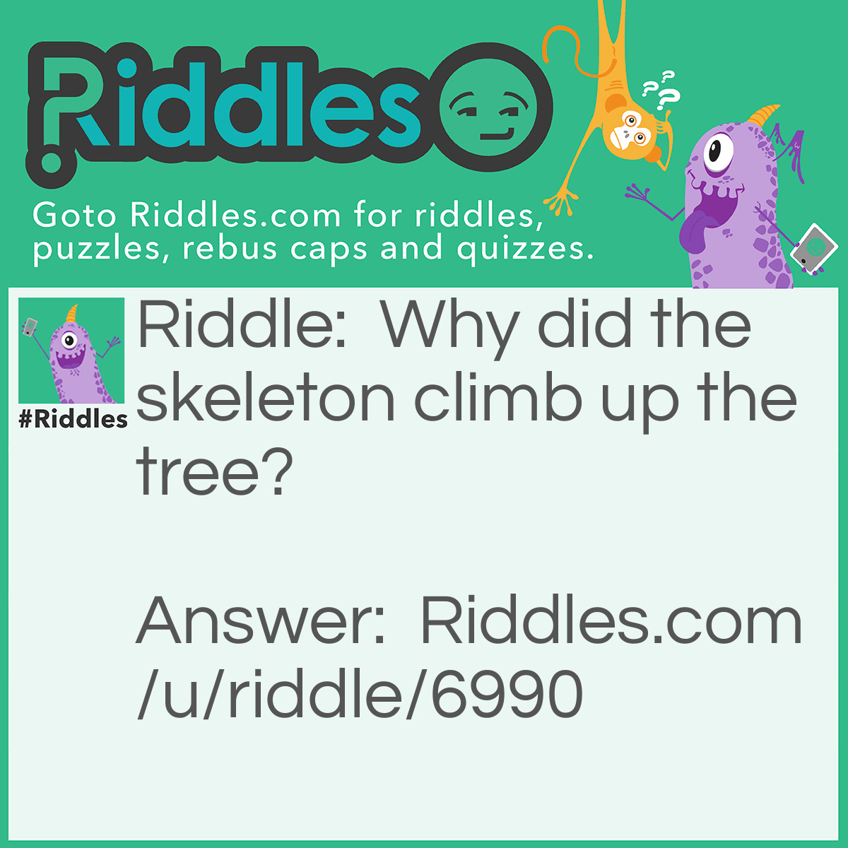 Riddle: Why did the skeleton climb up the tree? Answer: Because the dog was after his bones.