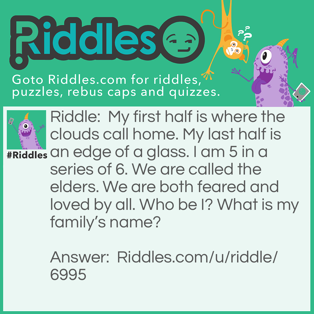 Riddle: My first half is where the clouds call home. My last half is an edge of a glass. I am 5 in a series of 6. We are called the elders. We are both feared and loved by all. Who be I? What is my family's name? Answer: Skyrim. The elder scrolls.