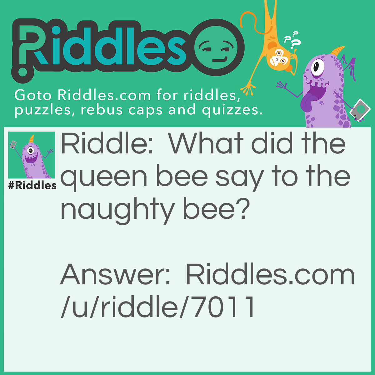 Riddle: What did the queen bee say to the naughty bee? Answer: Be-hive yourself!