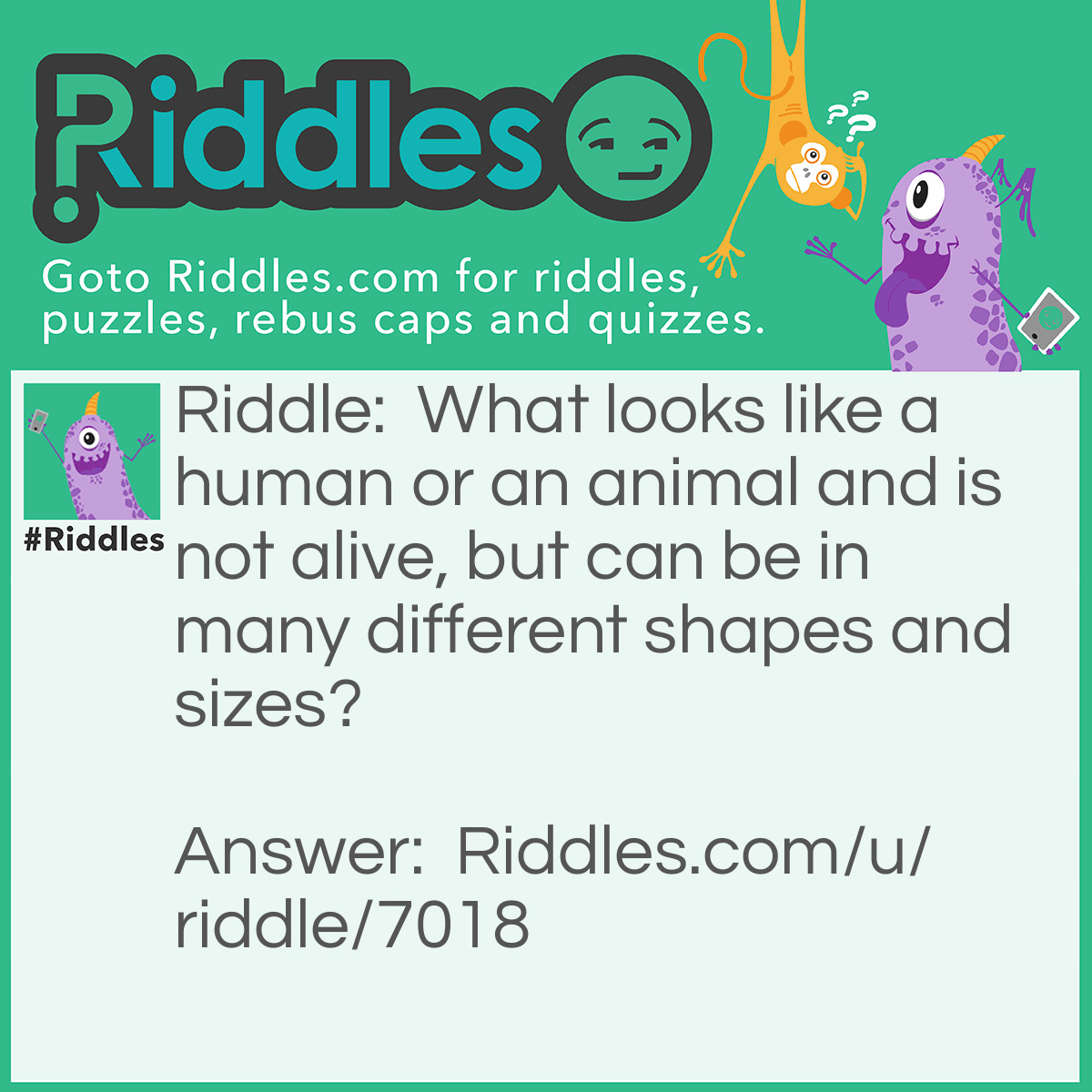 Riddle: What looks like a human or an animal and is not alive, but can be in many different shapes and sizes? Answer: A sculpture.