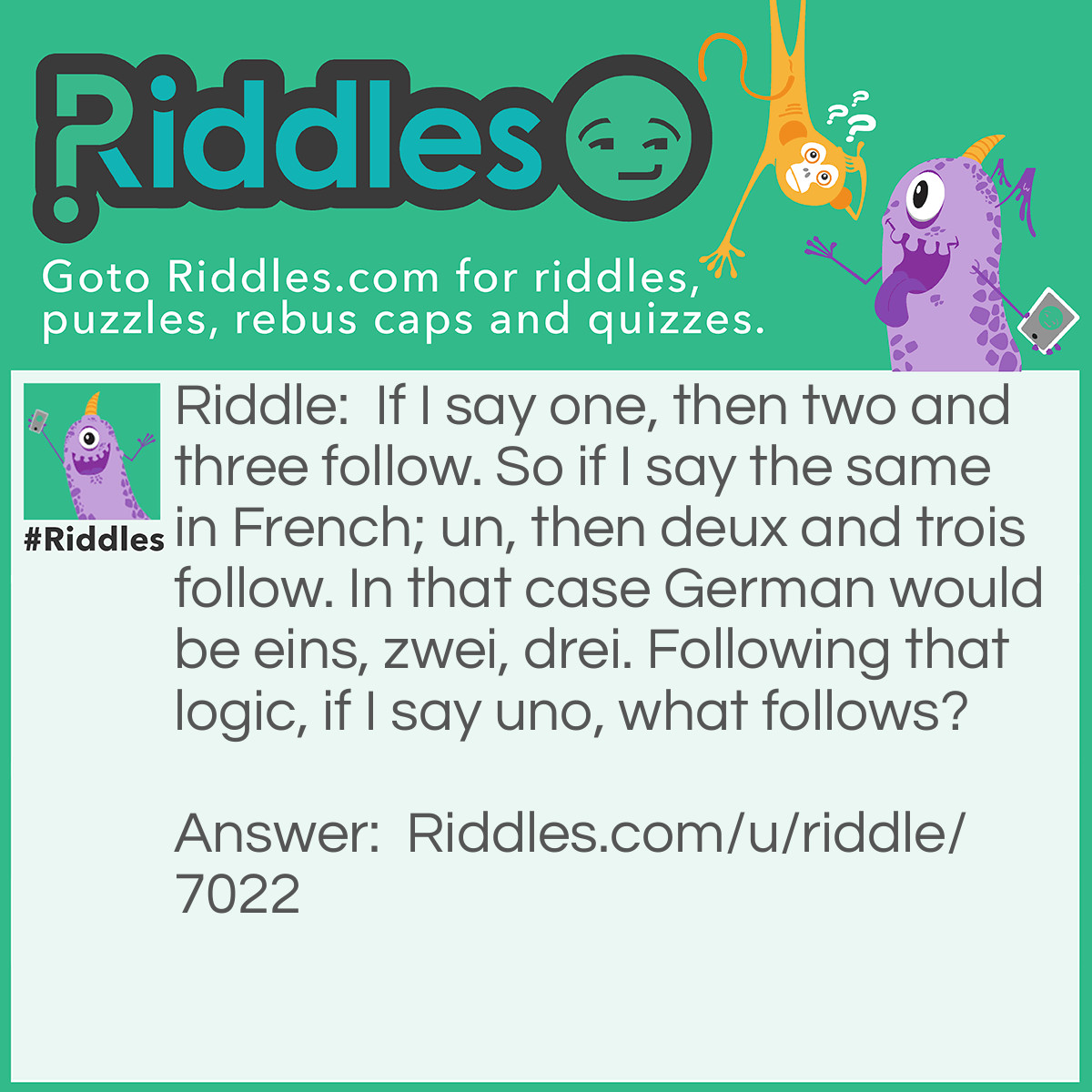 Riddle: If I say one, then two and three follow. So if I say the same in French; un, then deux and trois follow. In that case German would be eins, zwei, drei. Following that logic, if I say uno, what follows? Answer: A fit of rage, as I just won the game!