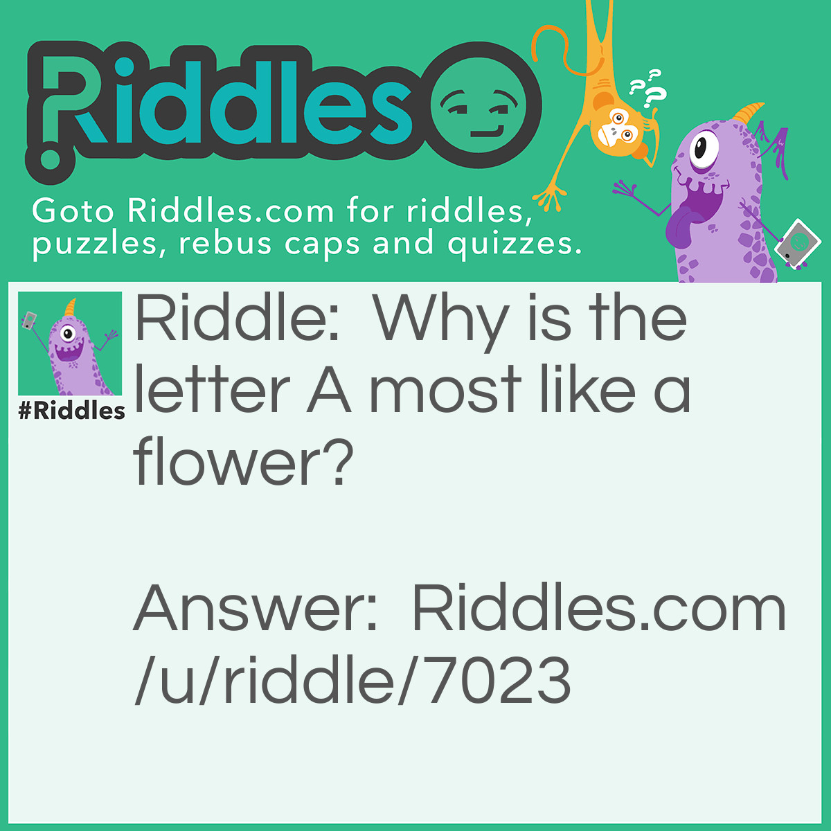 Riddle: Why is the letter A most like a flower? Answer: Because the 'B' is after it!