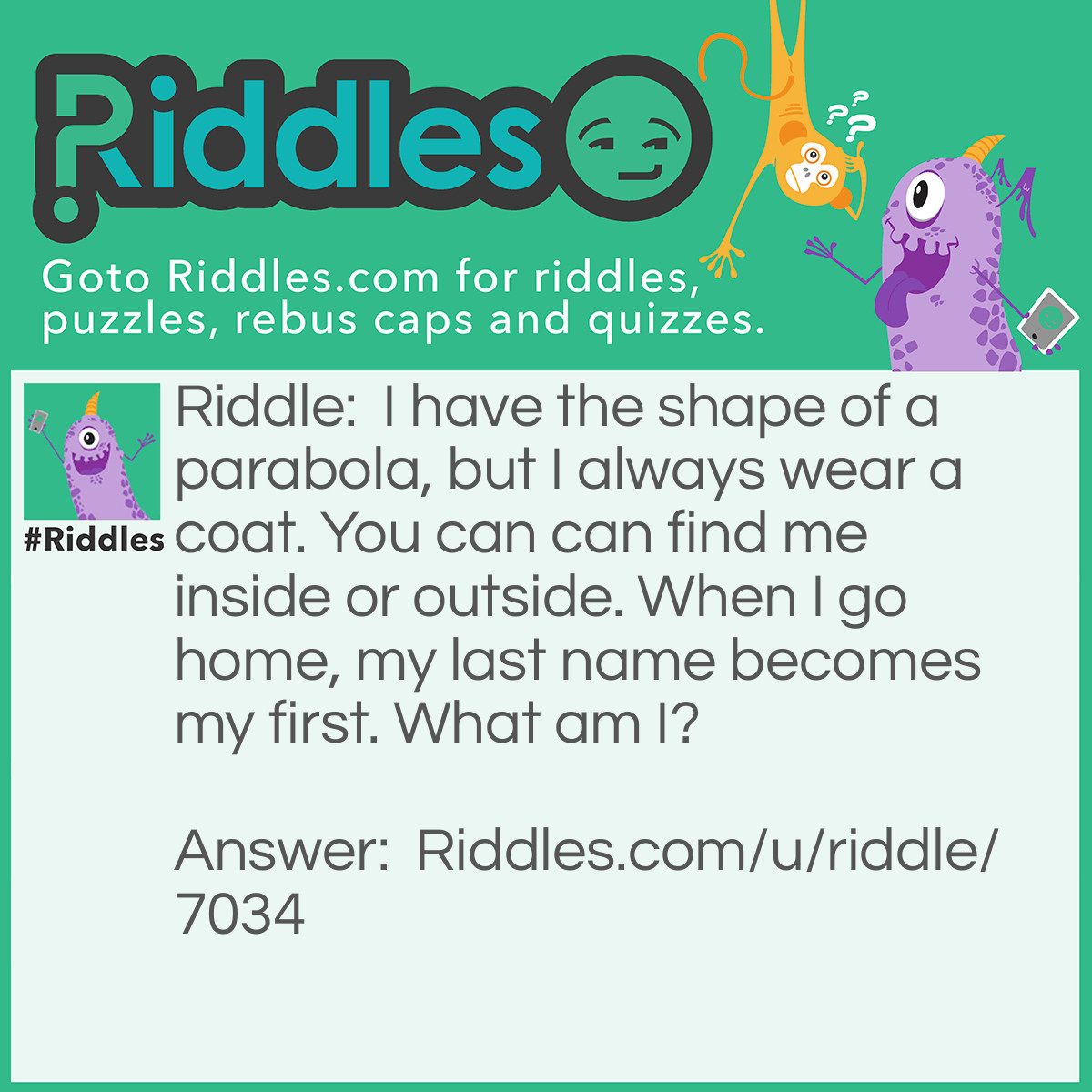 Riddle: I have the shape of a parabola, but I always wear a coat. You can can find me inside or outside. When I go home, my last name becomes my first. What am I? Answer: A taco.