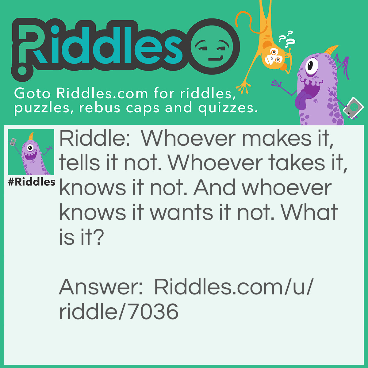 Riddle: Whoever makes it, tells it not. Whoever takes it, knows it not. And whoever knows it wants it not. What is it? Answer: A fart.