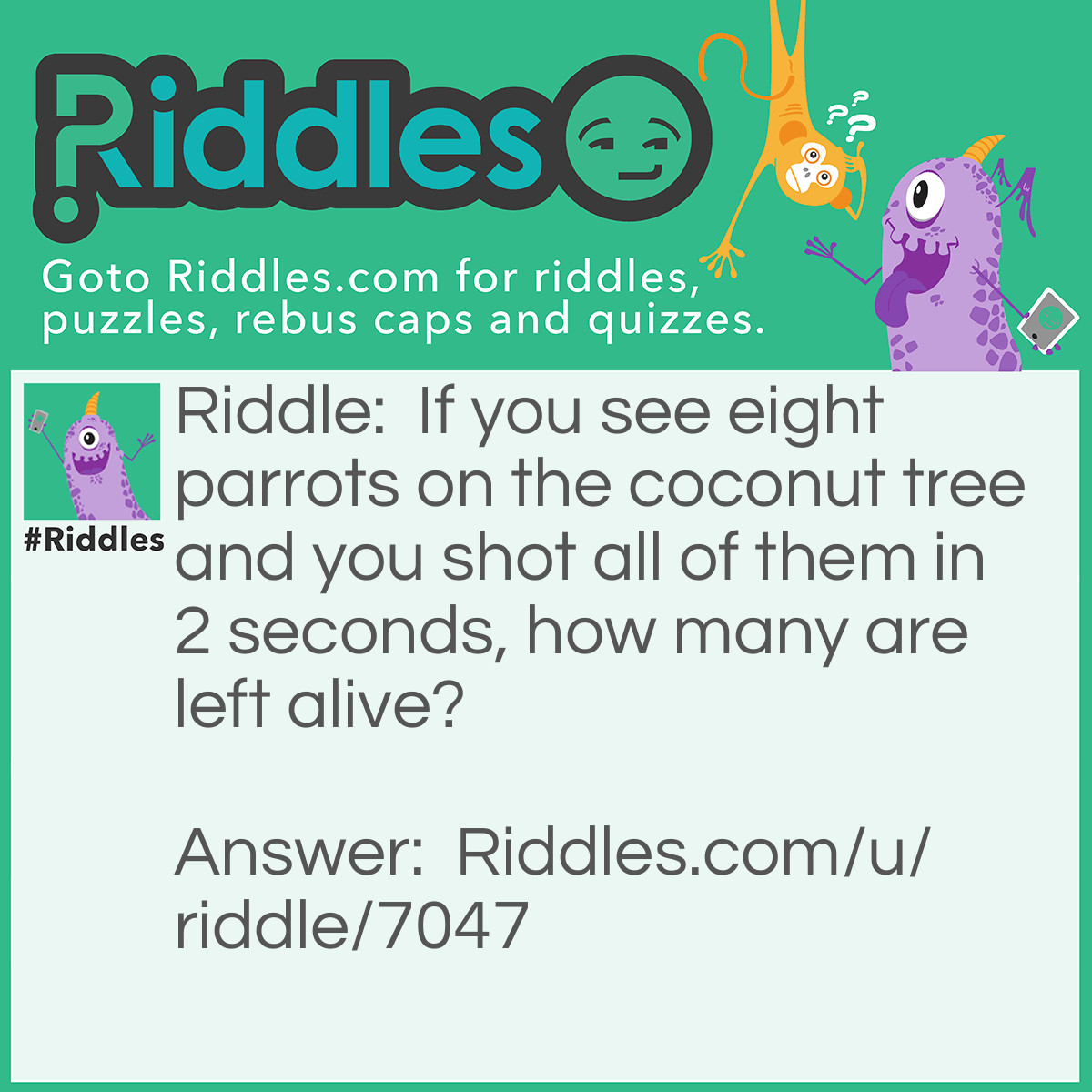 Riddle: If you see eight parrots on the coconut tree and you shot all of them in 2 seconds, how many are left alive? Answer: Eight parrots. You photoshoot all of them using a cellphone in 2 seconds.