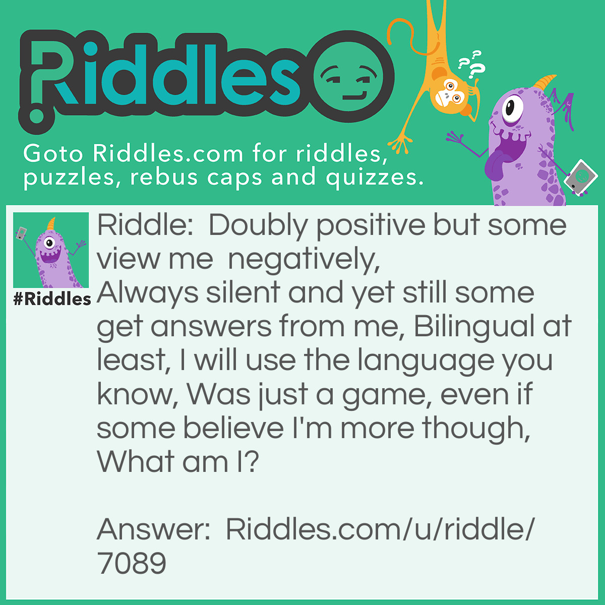 Riddle: Doubly positive but some view me  negatively,
Always silent and yet still some get answers from me,
Bilingual at least, I will use the language you know,
Was just a game, even if some believe I'm more though,
What am I? Answer: Ouija