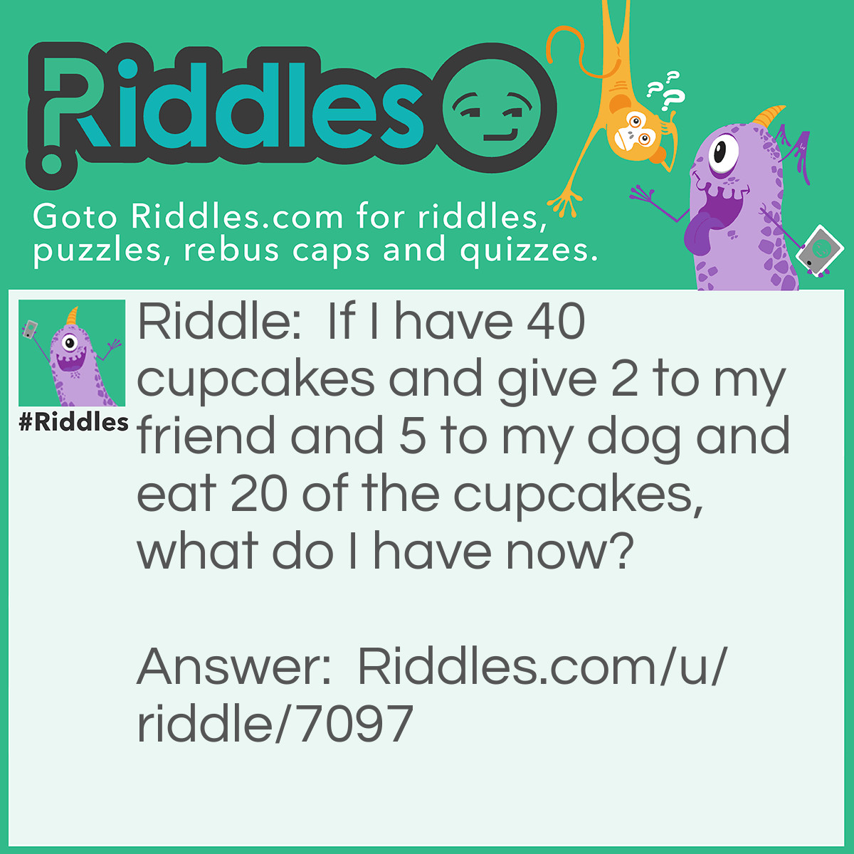 Riddle: If I have 40 cupcakes and give 2 to my friend and 5 to my dog and eat 20 of the cupcakes, what do I have now? Answer: Diabetes.