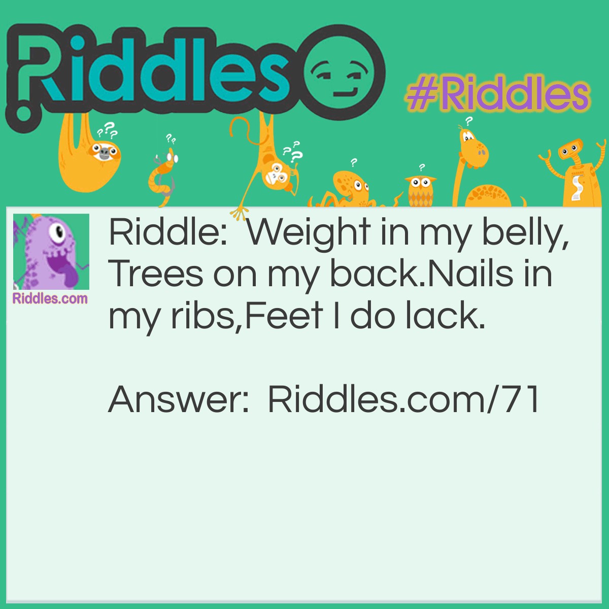 Riddle: Weight in my belly, Trees on my back. Nails in my ribs, Feet I do lack. What am I? Answer: I am a ship.