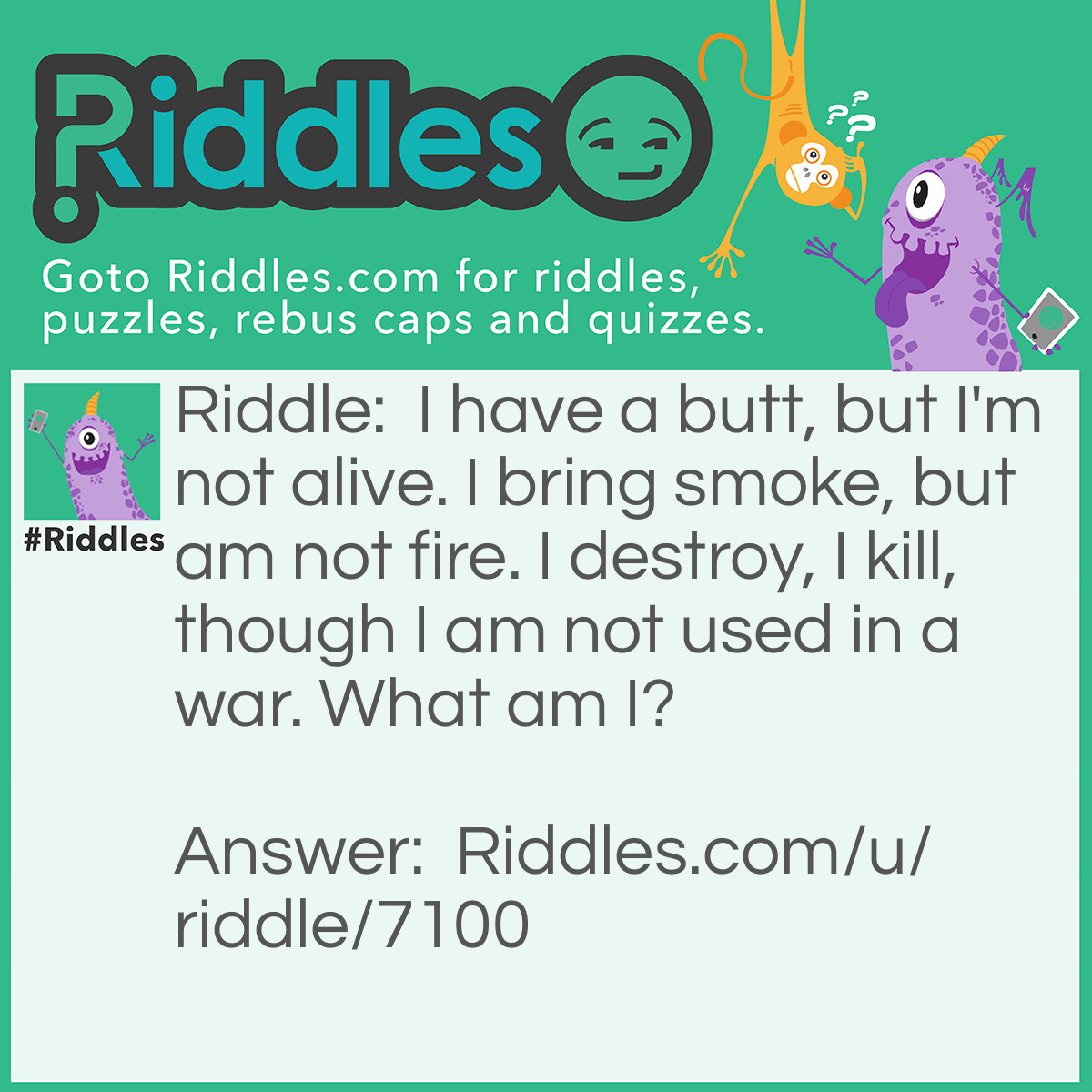 Riddle: I have a butt, but I'm not alive. I bring smoke, but am not fire. I destroy, I kill, though I am not used in a war. What am I? Answer: A cigarette.