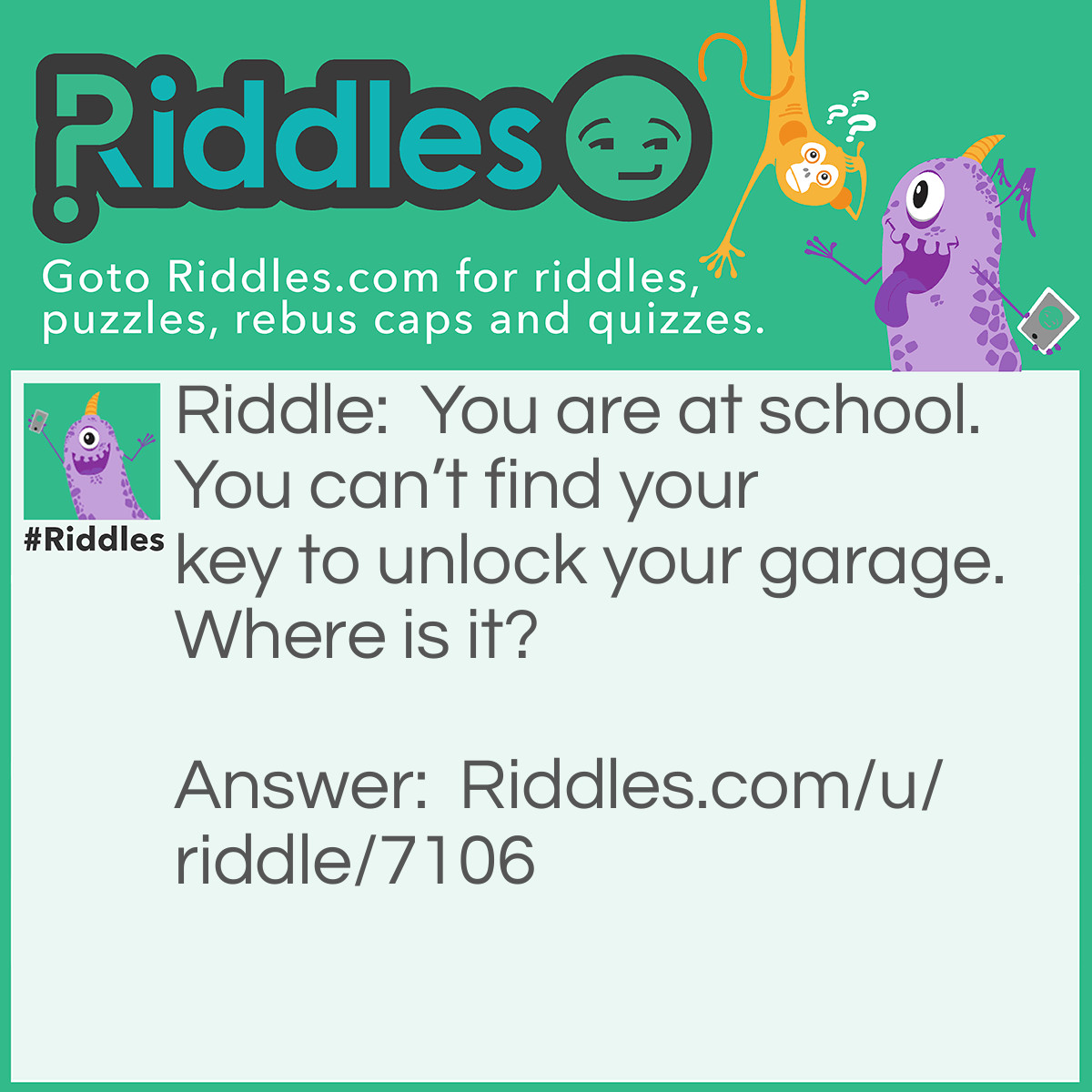 Riddle: You are at school. You can't find your key to unlock your garage. Where is it? Answer: At home.