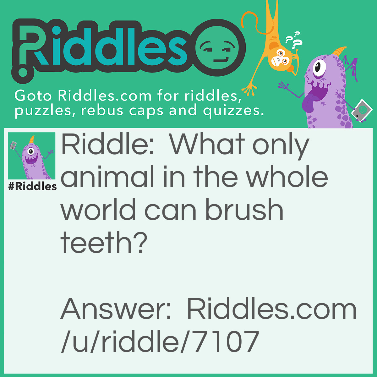 Riddle: What only animal in the whole world can brush teeth? Answer: Man (Human beings). According to science, man is also (but a higher) animal.