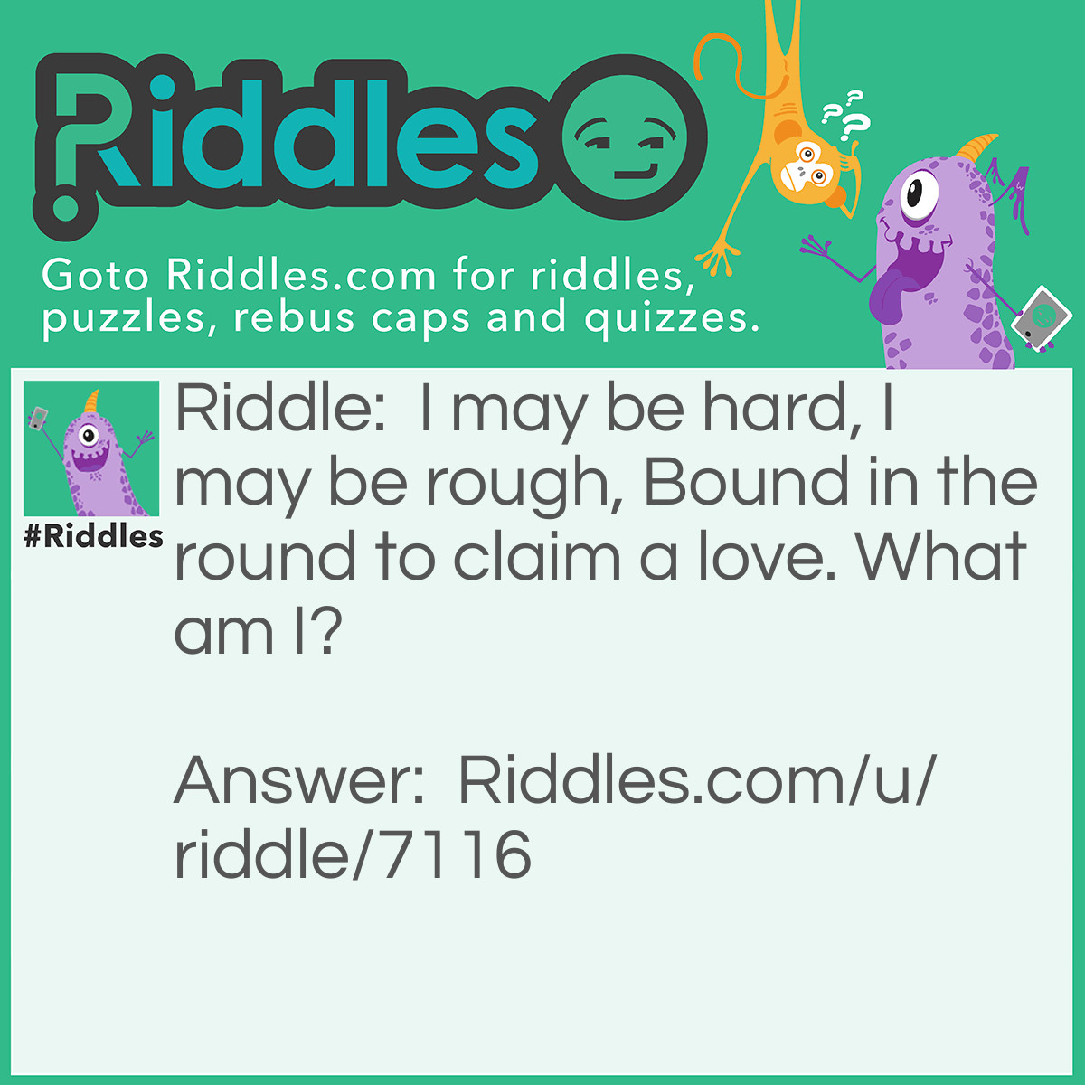 Riddle: I may be hard, I may be rough,
Bound in the round to claim a love.
What am I? Answer: Diamond.