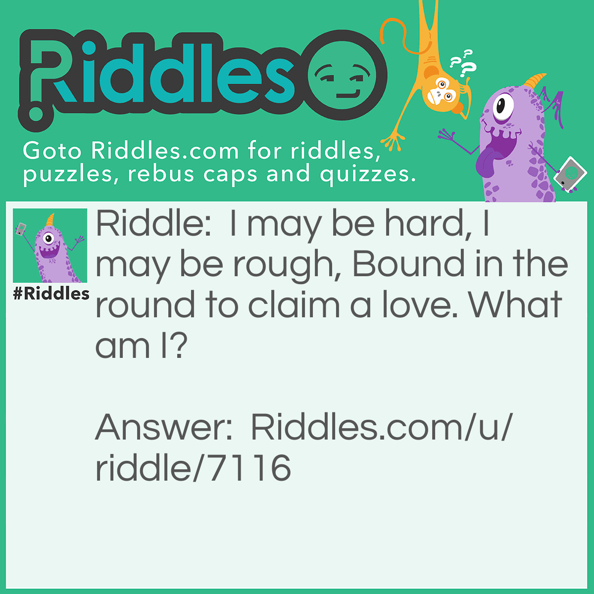 Riddle: I may be hard, I may be rough,
Bound in the round to claim a love.
What am I? Answer: Diamond.