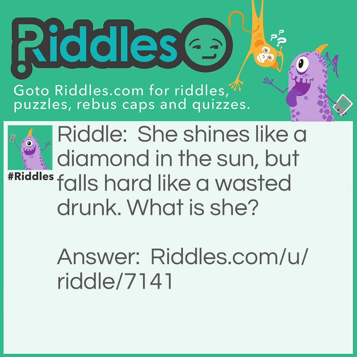 Riddle: She shines like a diamond in the sun, but falls hard like a wasted drunk. What is she? Answer: A waterfall.