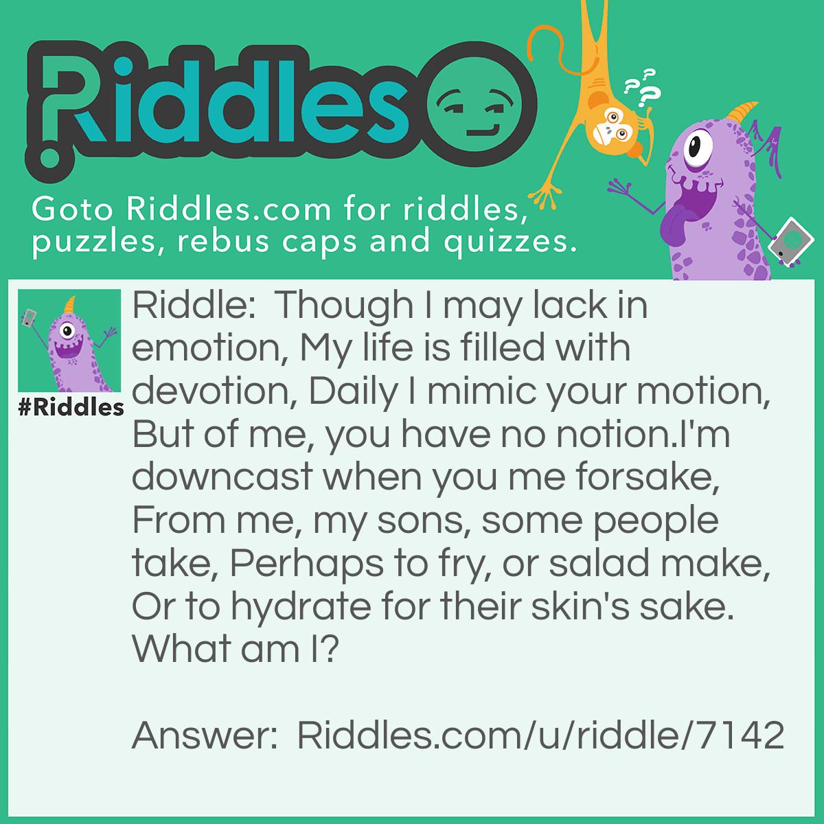 Riddle: Though I may lack in emotion, My life is filled with devotion, Daily I mimic your motion, But of me, you have no notion.
I'm downcast when you me forsake, From me, my sons, some people take, Perhaps to fry, or salad make, Or to hydrate for their skin's sake.
What am I? Answer: Sunflower.