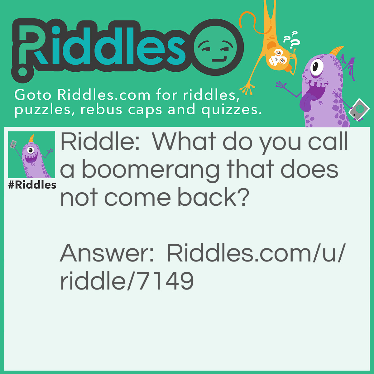 Riddle: What do you call a boomerang that does not come back? Answer: A stick.