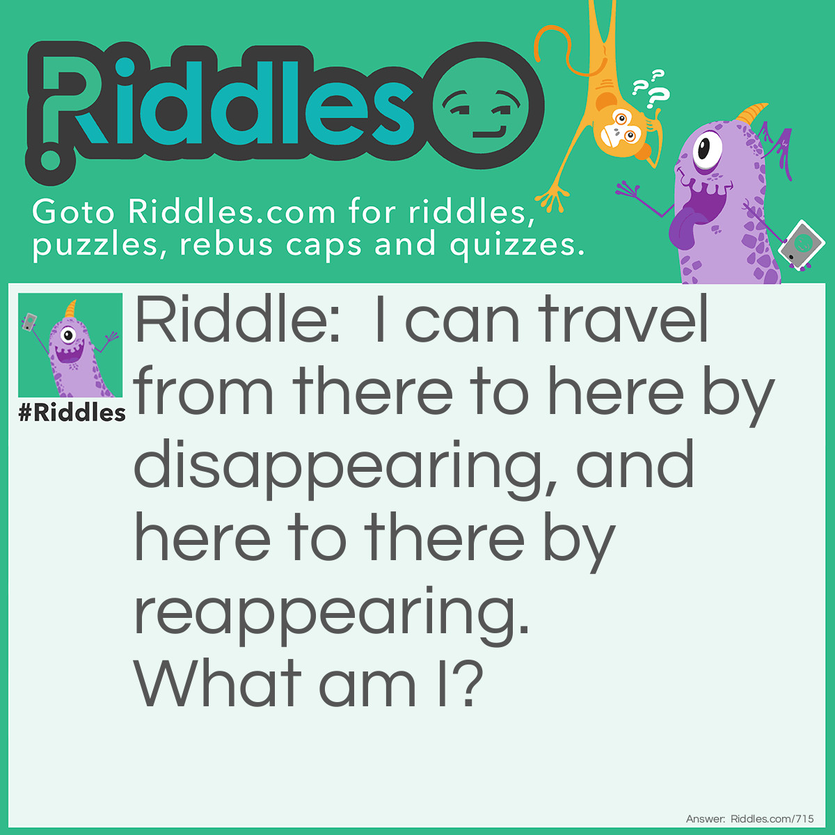 Riddle: I can travel from there to here by disappearing, and here to there by reappearing. What am I? Answer: The letter T.