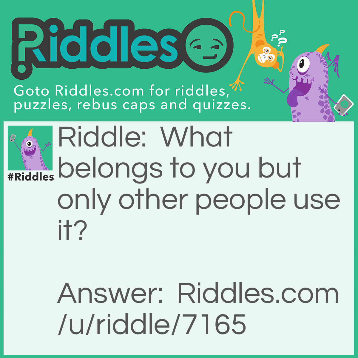 Riddle: What belongs to you but only other people use it? Answer: The passenger seats in your car.